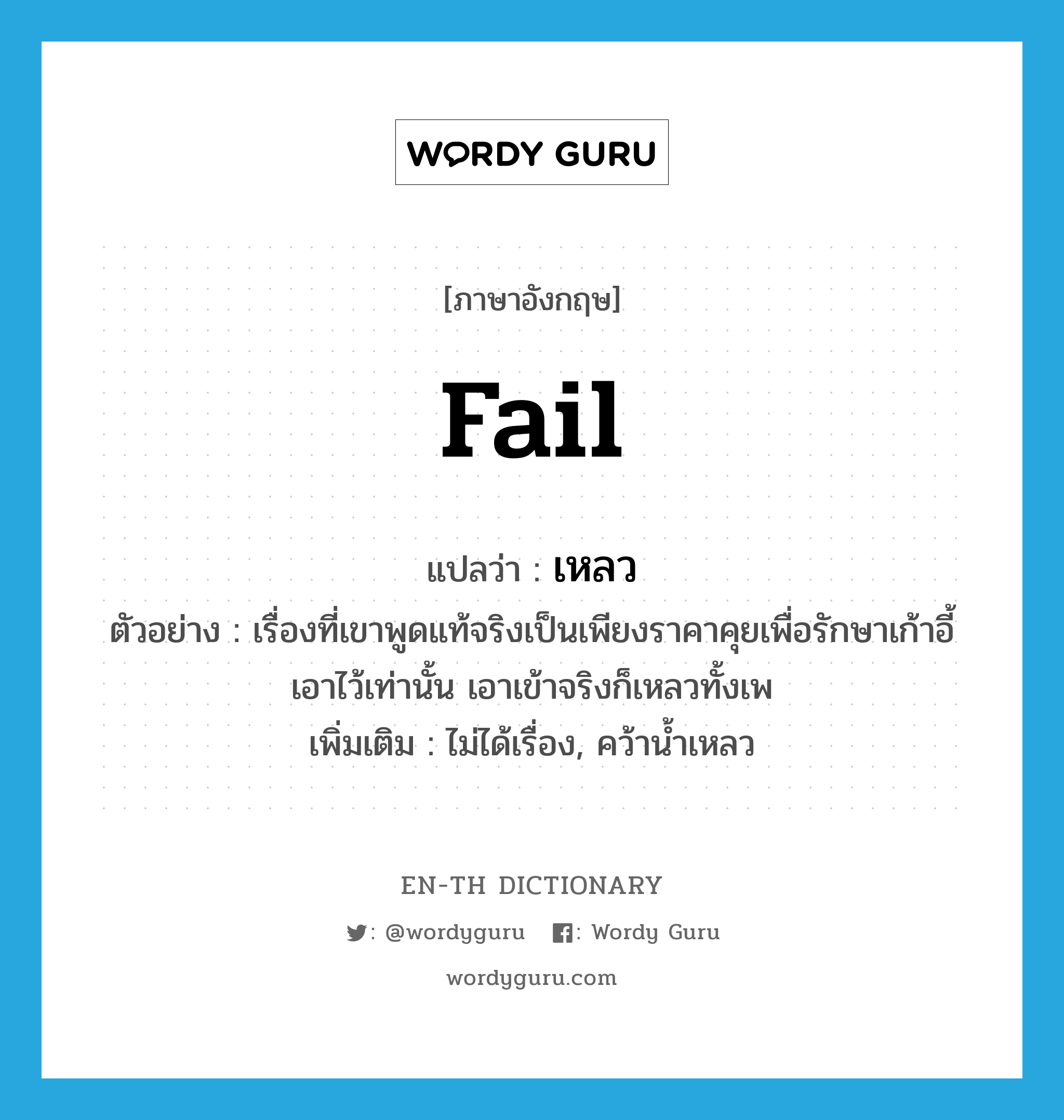 fail แปลว่า?, คำศัพท์ภาษาอังกฤษ fail แปลว่า เหลว ประเภท V ตัวอย่าง เรื่องที่เขาพูดแท้จริงเป็นเพียงราคาคุยเพื่อรักษาเก้าอี้เอาไว้เท่านั้น เอาเข้าจริงก็เหลวทั้งเพ เพิ่มเติม ไม่ได้เรื่อง, คว้าน้ำเหลว หมวด V