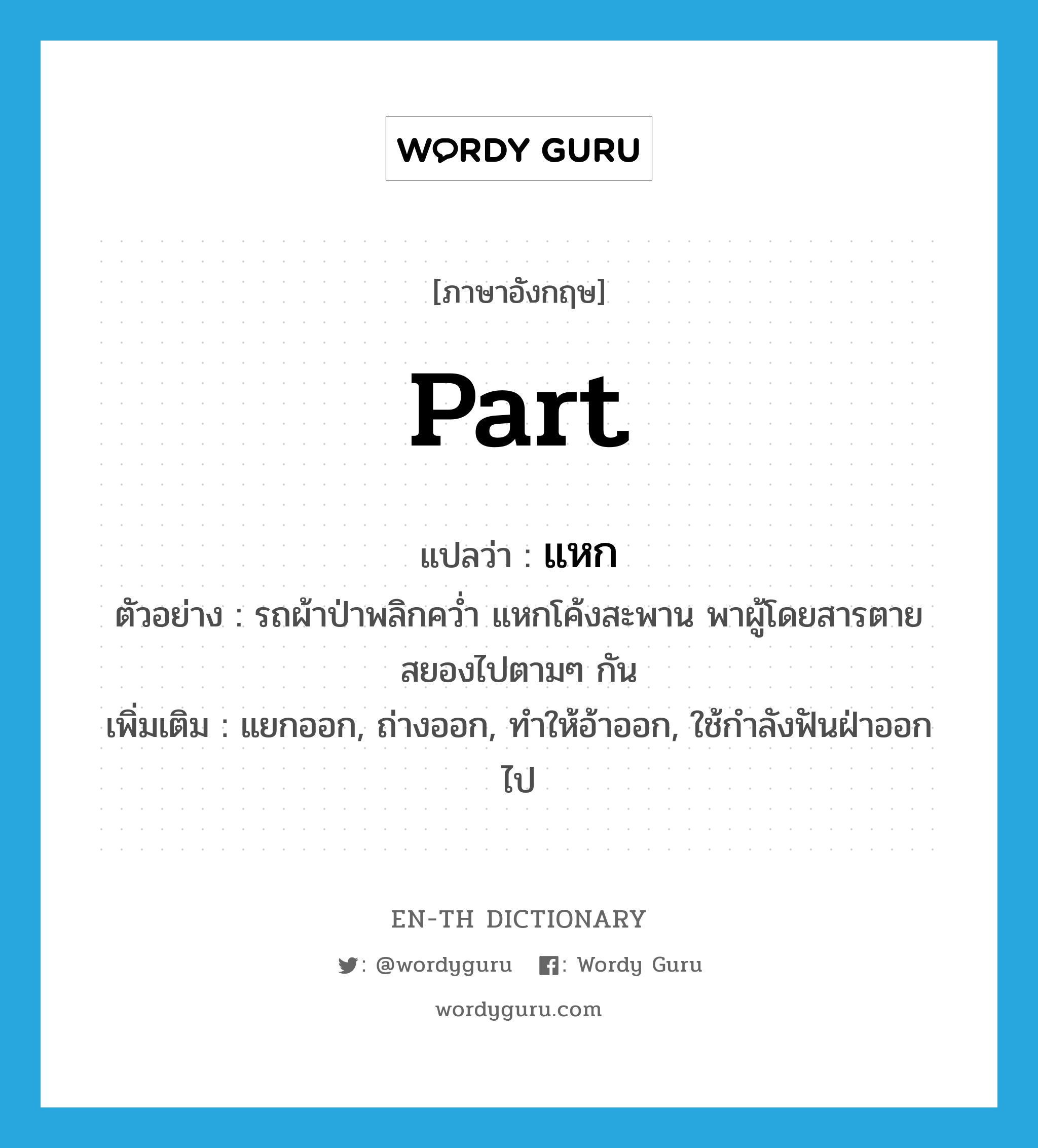 part แปลว่า?, คำศัพท์ภาษาอังกฤษ part แปลว่า แหก ประเภท V ตัวอย่าง รถผ้าป่าพลิกคว่ำ แหกโค้งสะพาน พาผู้โดยสารตายสยองไปตามๆ กัน เพิ่มเติม แยกออก, ถ่างออก, ทำให้อ้าออก, ใช้กำลังฟันฝ่าออกไป หมวด V