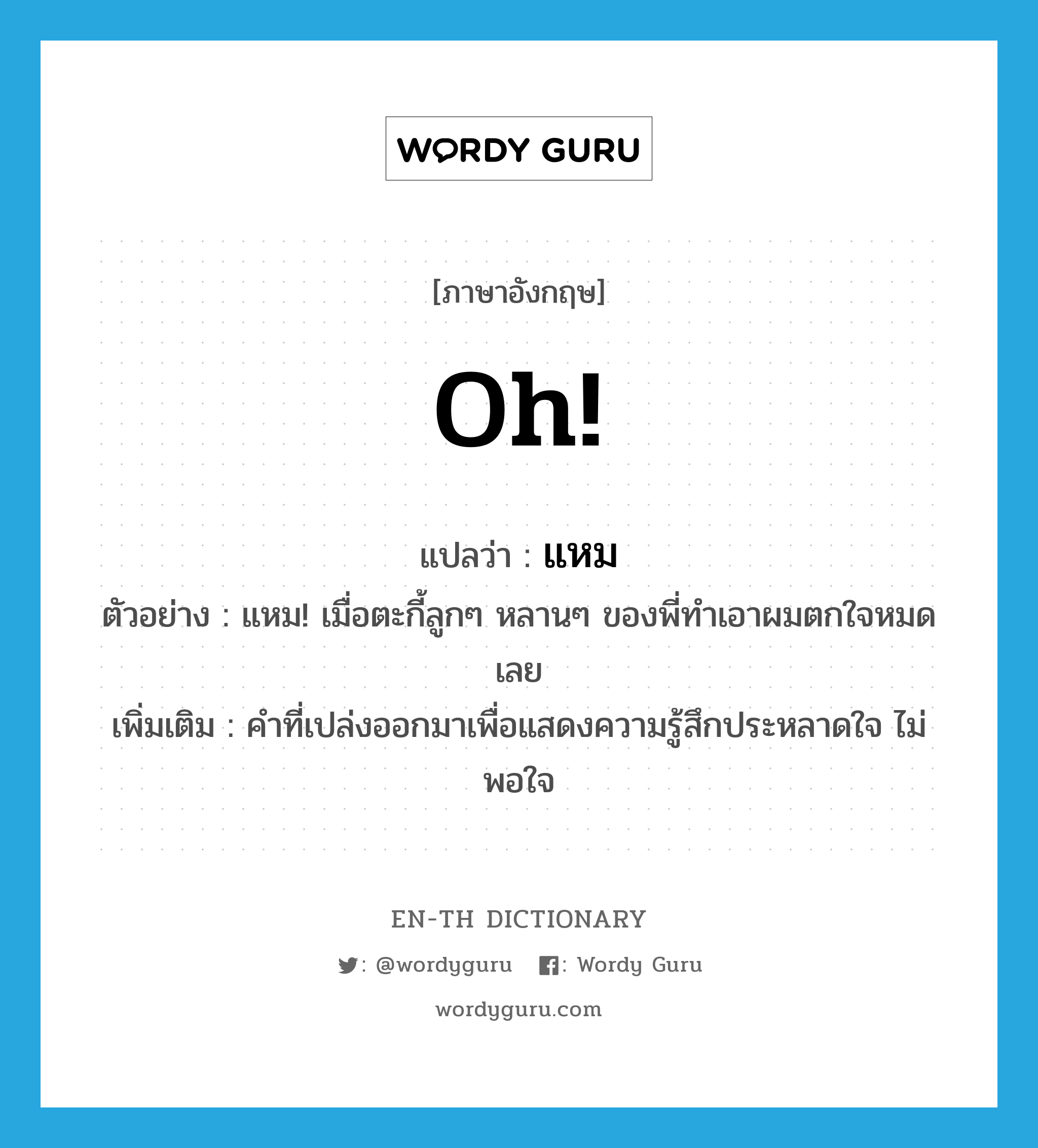 oh แปลว่า?, คำศัพท์ภาษาอังกฤษ oh! แปลว่า แหม ประเภท INT ตัวอย่าง แหม! เมื่อตะกี้ลูกๆ หลานๆ ของพี่ทำเอาผมตกใจหมดเลย เพิ่มเติม คำที่เปล่งออกมาเพื่อแสดงความรู้สึกประหลาดใจ ไม่พอใจ หมวด INT