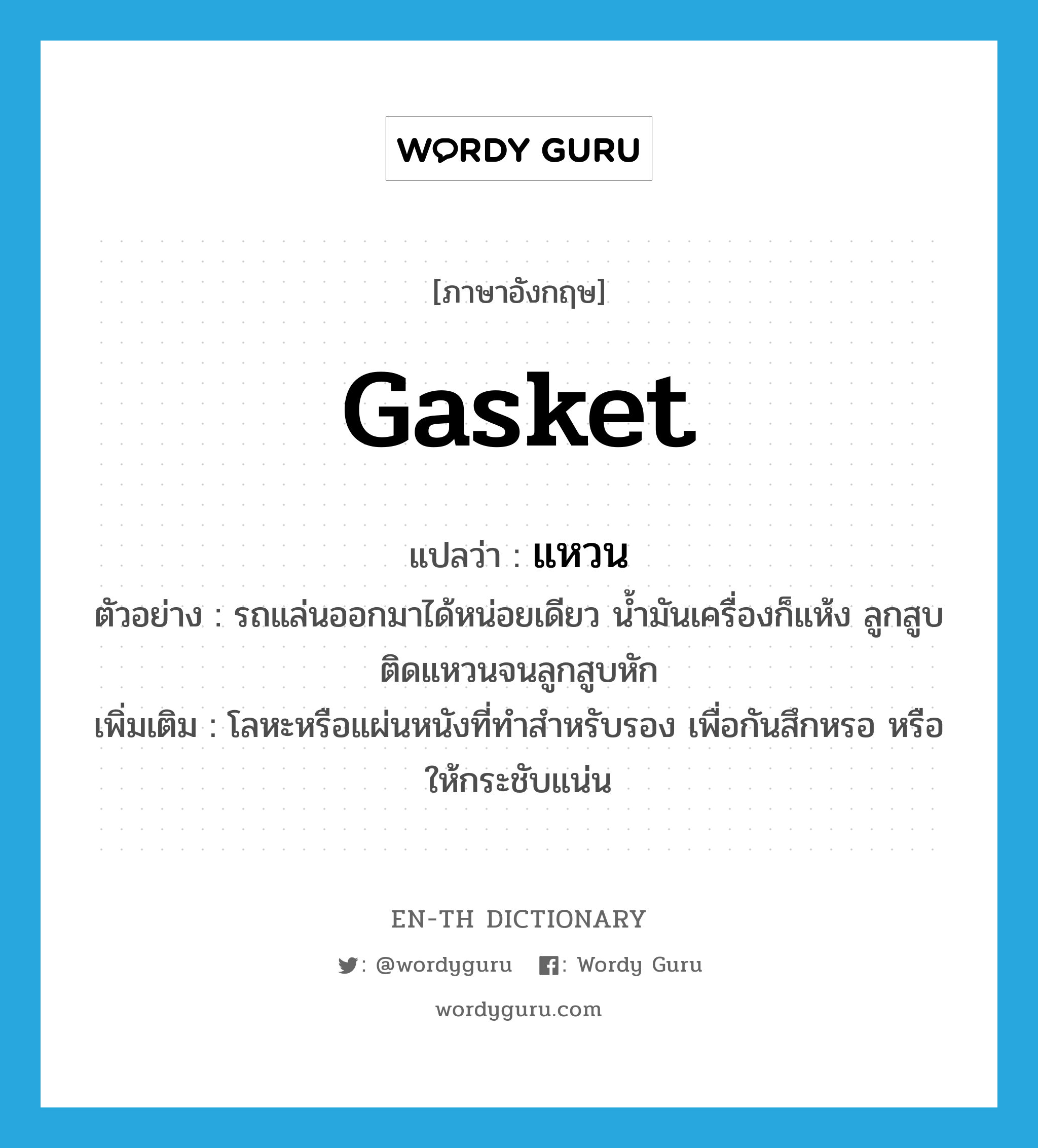 gasket แปลว่า?, คำศัพท์ภาษาอังกฤษ gasket แปลว่า แหวน ประเภท N ตัวอย่าง รถแล่นออกมาได้หน่อยเดียว น้ำมันเครื่องก็แห้ง ลูกสูบติดแหวนจนลูกสูบหัก เพิ่มเติม โลหะหรือแผ่นหนังที่ทำสำหรับรอง เพื่อกันสึกหรอ หรือให้กระชับแน่น หมวด N