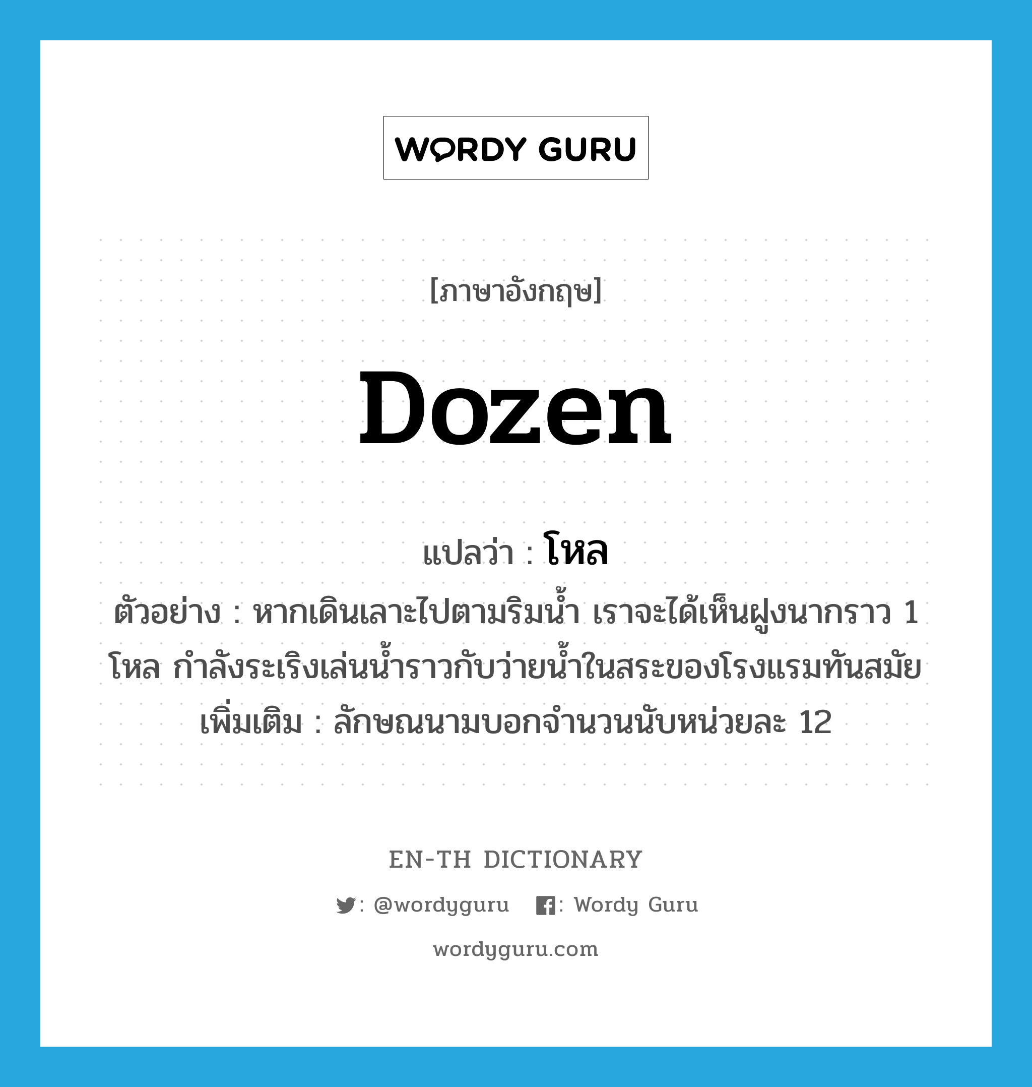 dozen แปลว่า?, คำศัพท์ภาษาอังกฤษ dozen แปลว่า โหล ประเภท CLAS ตัวอย่าง หากเดินเลาะไปตามริมน้ำ เราจะได้เห็นฝูงนากราว 1 โหล กำลังระเริงเล่นน้ำราวกับว่ายน้ำในสระของโรงแรมทันสมัย เพิ่มเติม ลักษณนามบอกจำนวนนับหน่วยละ 12 หมวด CLAS