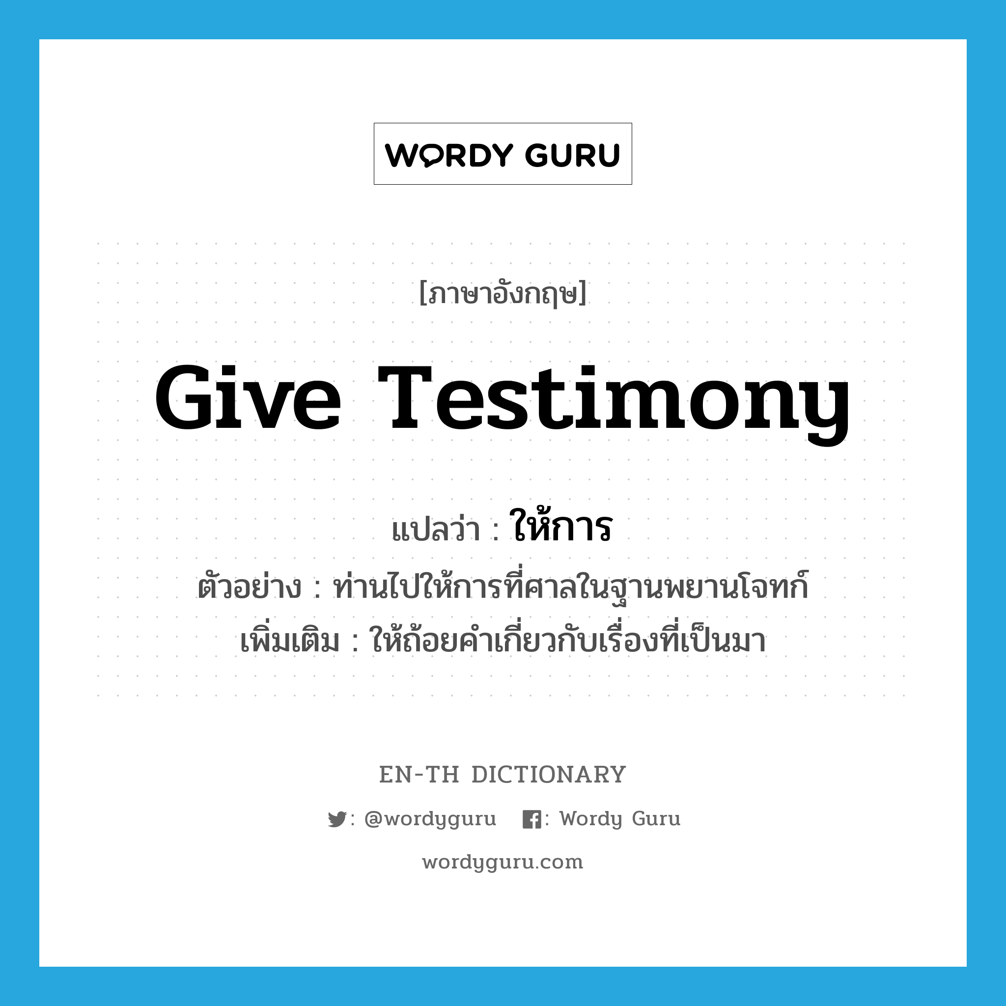 give testimony แปลว่า?, คำศัพท์ภาษาอังกฤษ give testimony แปลว่า ให้การ ประเภท V ตัวอย่าง ท่านไปให้การที่ศาลในฐานพยานโจทก์ เพิ่มเติม ให้ถ้อยคำเกี่ยวกับเรื่องที่เป็นมา หมวด V