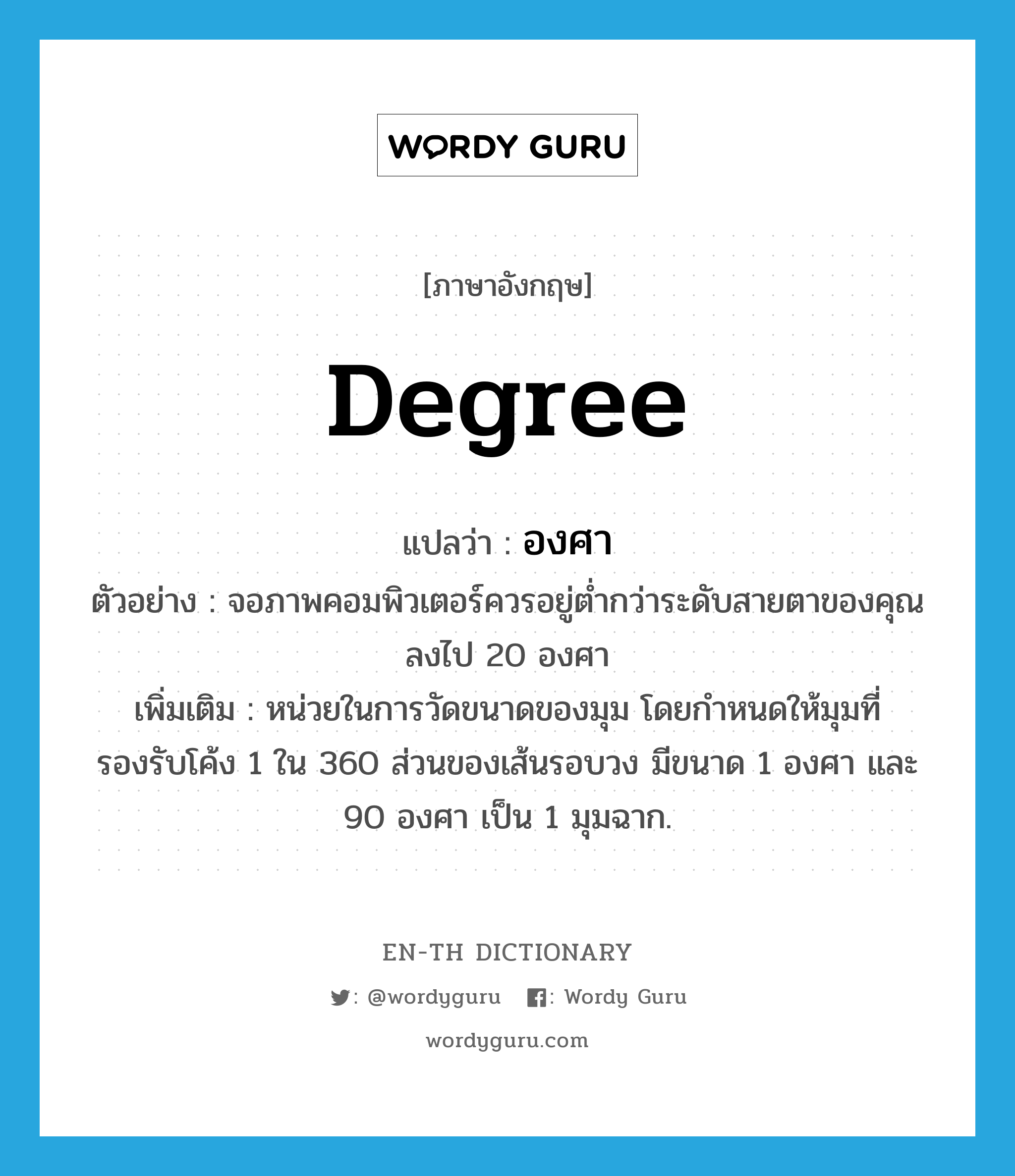 degree แปลว่า?, คำศัพท์ภาษาอังกฤษ degree แปลว่า องศา ประเภท CLAS ตัวอย่าง จอภาพคอมพิวเตอร์ควรอยู่ต่ำกว่าระดับสายตาของคุณลงไป 20 องศา เพิ่มเติม หน่วยในการวัดขนาดของมุม โดยกำหนดให้มุมที่รองรับโค้ง 1 ใน 360 ส่วนของเส้นรอบวง มีขนาด 1 องศา และ 90 องศา เป็น 1 มุมฉาก. หมวด CLAS