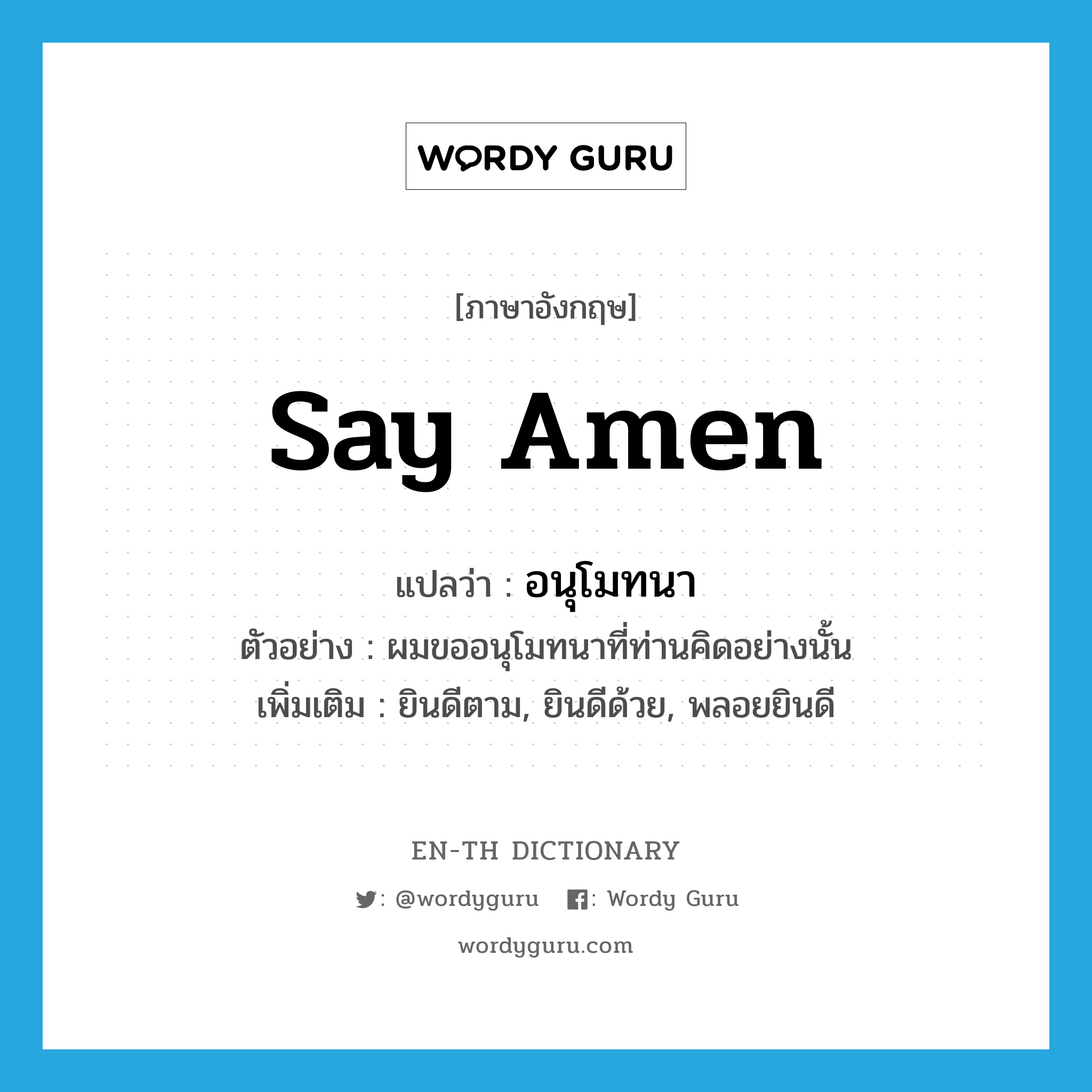 say amen แปลว่า?, คำศัพท์ภาษาอังกฤษ say amen แปลว่า อนุโมทนา ประเภท V ตัวอย่าง ผมขออนุโมทนาที่ท่านคิดอย่างนั้น เพิ่มเติม ยินดีตาม, ยินดีด้วย, พลอยยินดี หมวด V