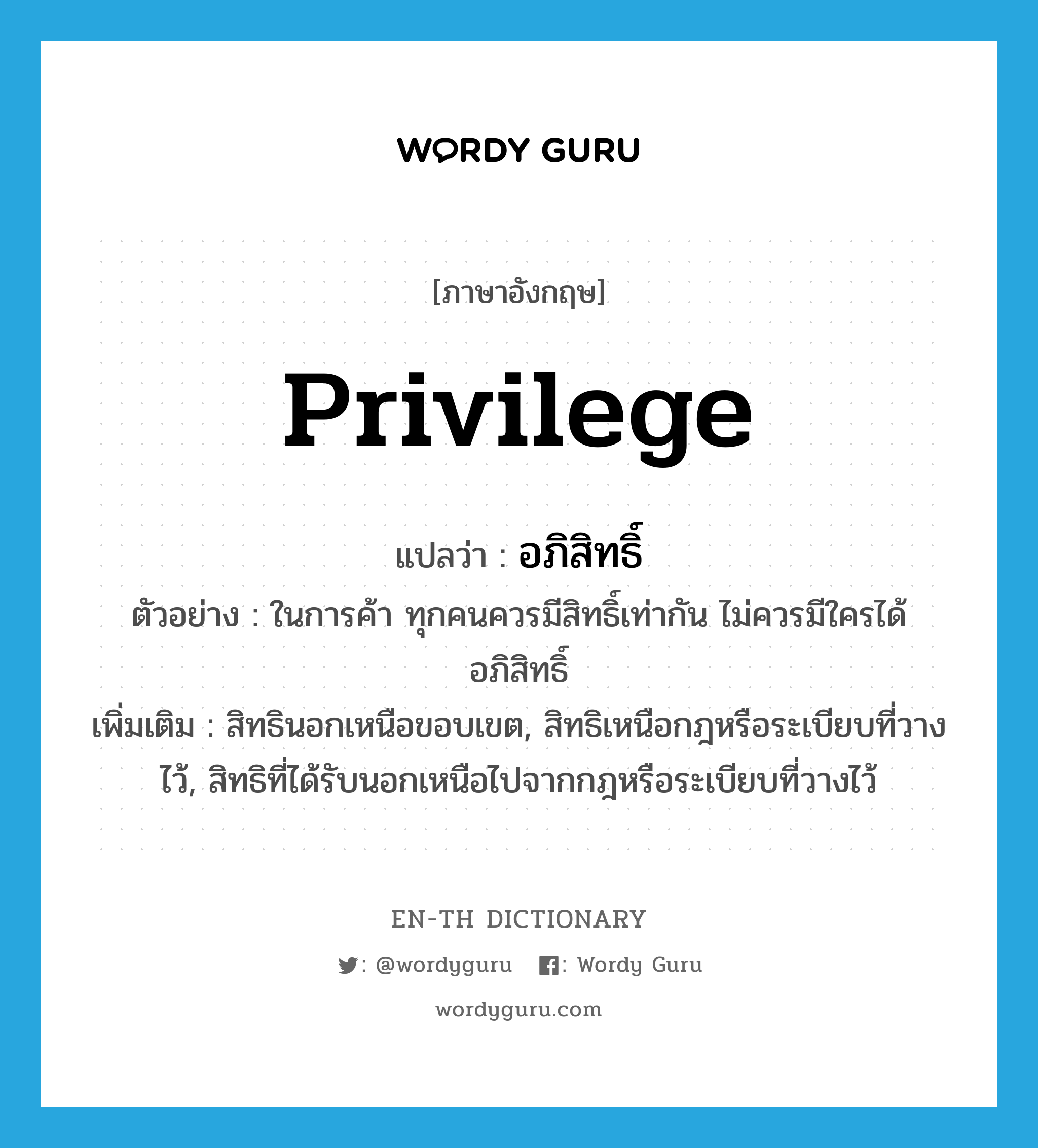 privilege แปลว่า?, คำศัพท์ภาษาอังกฤษ privilege แปลว่า อภิสิทธิ์ ประเภท N ตัวอย่าง ในการค้า ทุกคนควรมีสิทธิ์เท่ากัน ไม่ควรมีใครได้อภิสิทธิ์ เพิ่มเติม สิทธินอกเหนือขอบเขต, สิทธิเหนือกฎหรือระเบียบที่วางไว้, สิทธิที่ได้รับนอกเหนือไปจากกฎหรือระเบียบที่วางไว้ หมวด N