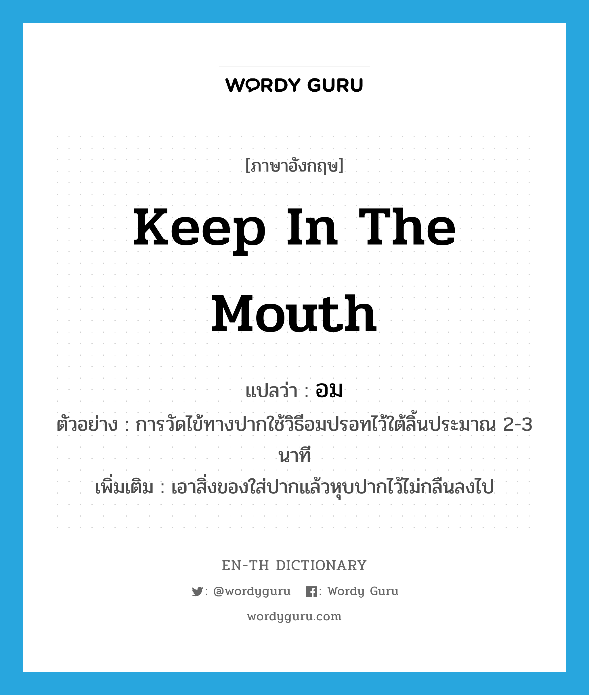 keep in the mouth แปลว่า?, คำศัพท์ภาษาอังกฤษ keep in the mouth แปลว่า อม ประเภท V ตัวอย่าง การวัดไข้ทางปากใช้วิธีอมปรอทไว้ใต้ลิ้นประมาณ 2-3 นาที เพิ่มเติม เอาสิ่งของใส่ปากแล้วหุบปากไว้ไม่กลืนลงไป หมวด V