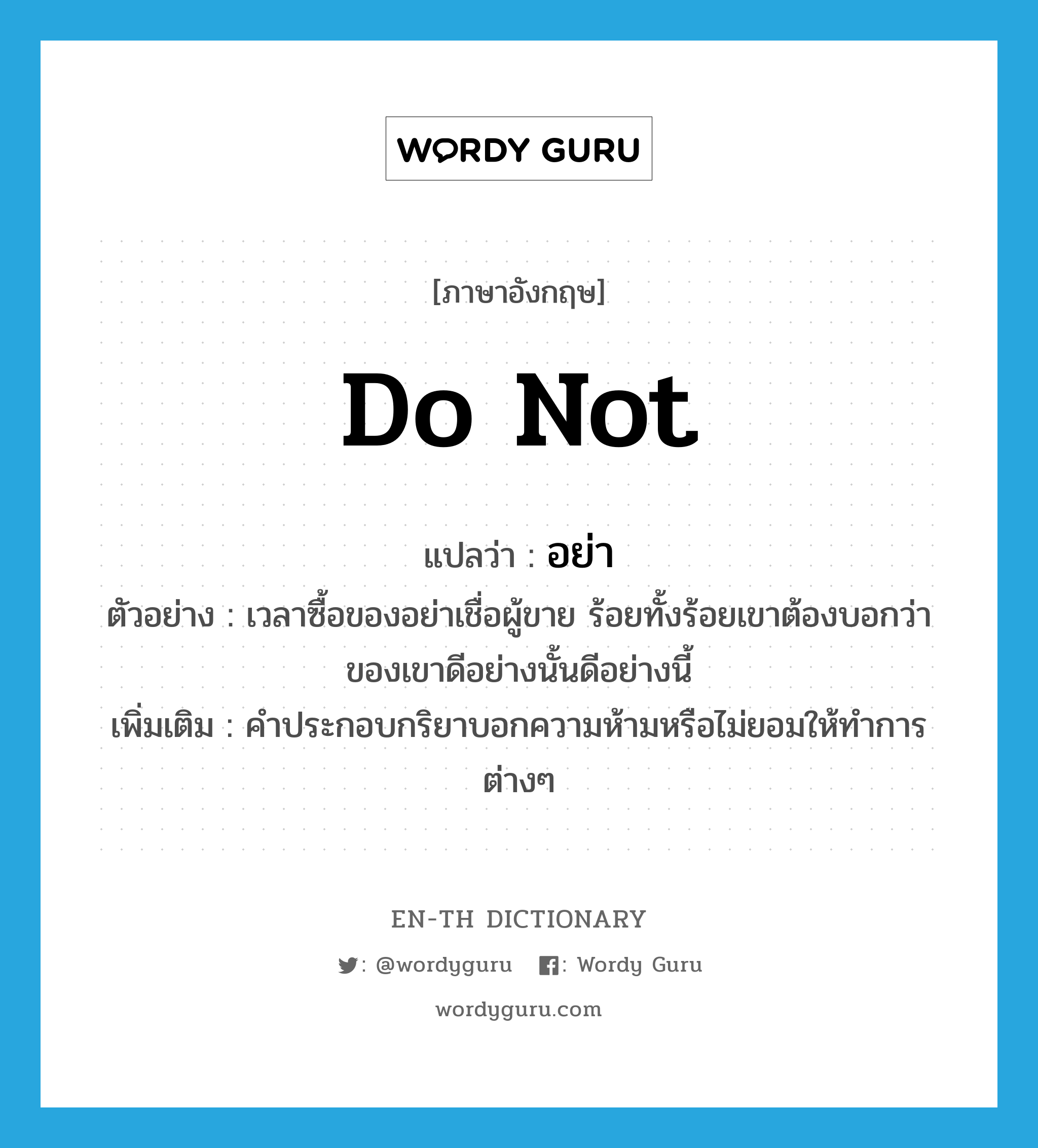 do not แปลว่า?, คำศัพท์ภาษาอังกฤษ do not แปลว่า อย่า ประเภท AUX ตัวอย่าง เวลาซื้อของอย่าเชื่อผู้ขาย ร้อยทั้งร้อยเขาต้องบอกว่าของเขาดีอย่างนั้นดีอย่างนี้ เพิ่มเติม คำประกอบกริยาบอกความห้ามหรือไม่ยอมให้ทำการต่างๆ หมวด AUX