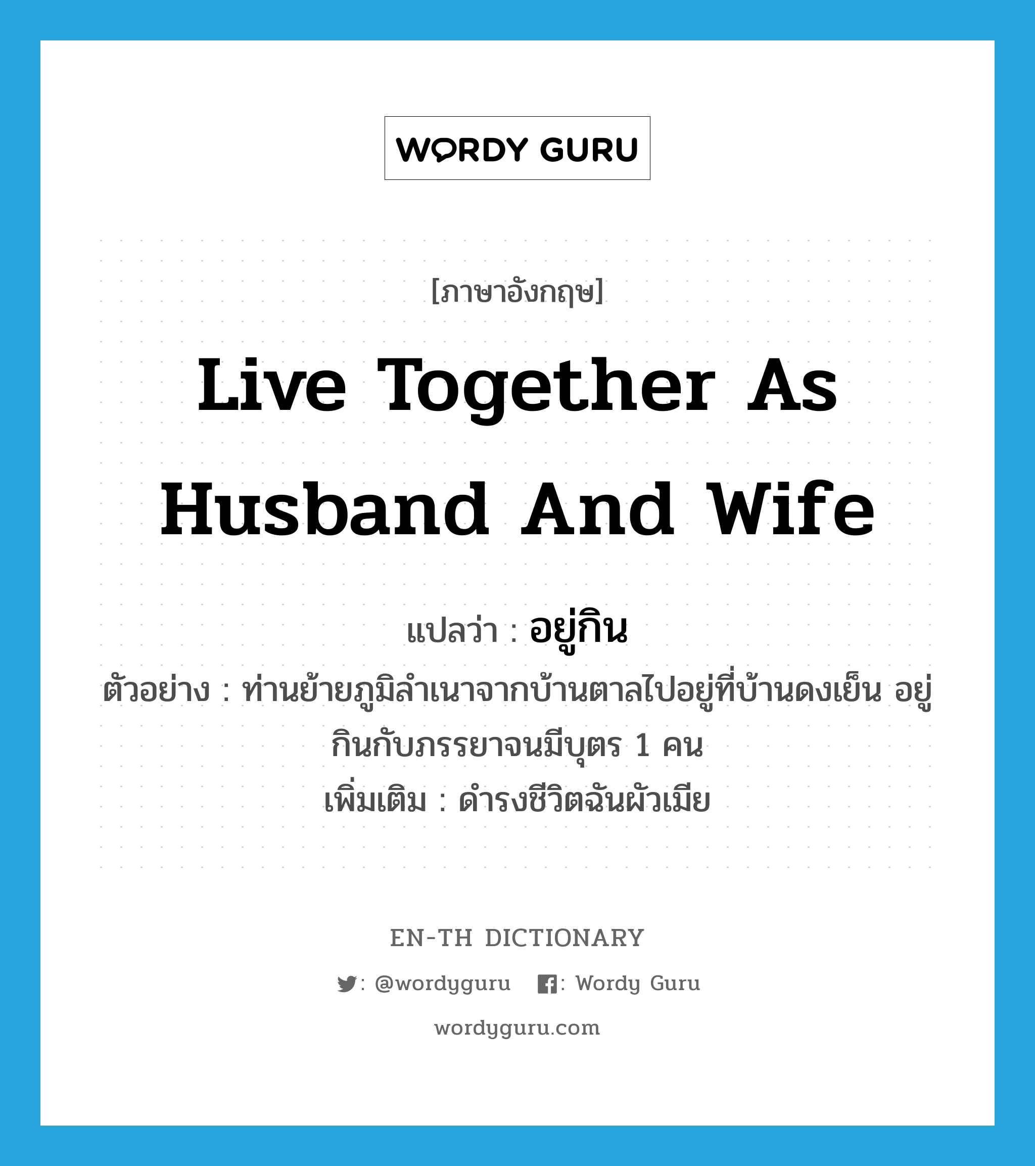 live together as husband and wife แปลว่า?, คำศัพท์ภาษาอังกฤษ live together as husband and wife แปลว่า อยู่กิน ประเภท V ตัวอย่าง ท่านย้ายภูมิลำเนาจากบ้านตาลไปอยู่ที่บ้านดงเย็น อยู่กินกับภรรยาจนมีบุตร 1 คน เพิ่มเติม ดำรงชีวิตฉันผัวเมีย หมวด V