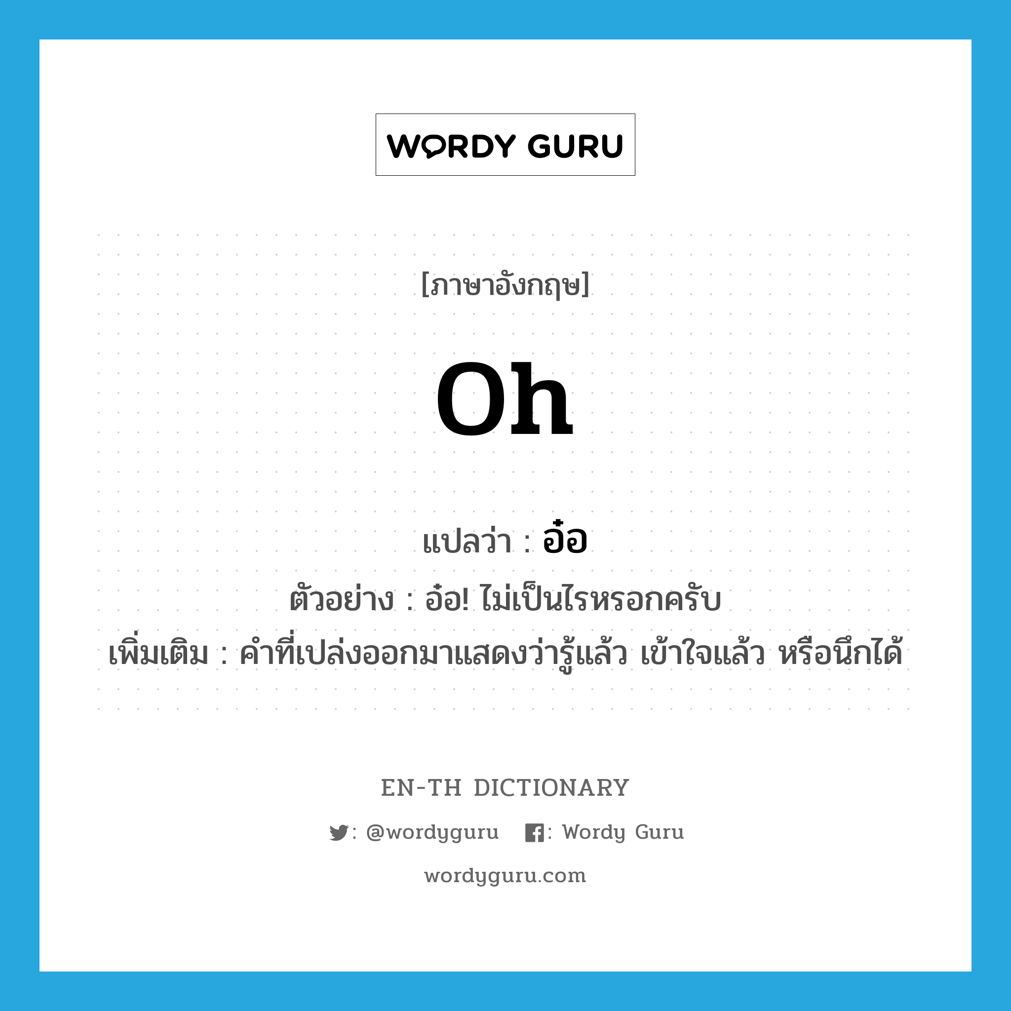 oh แปลว่า?, คำศัพท์ภาษาอังกฤษ oh แปลว่า อ๋อ ประเภท INT ตัวอย่าง อ๋อ! ไม่เป็นไรหรอกครับ เพิ่มเติม คำที่เปล่งออกมาแสดงว่ารู้แล้ว เข้าใจแล้ว หรือนึกได้ หมวด INT