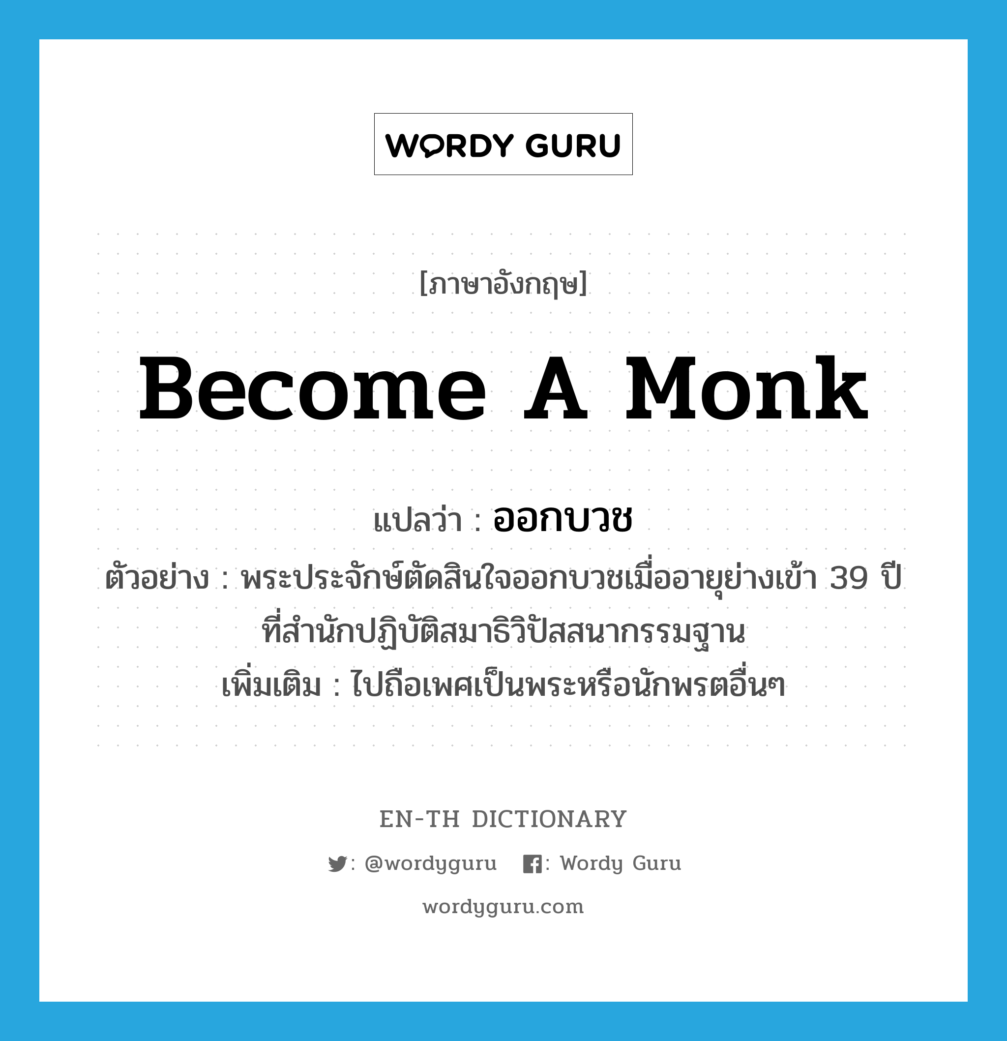 become a monk แปลว่า?, คำศัพท์ภาษาอังกฤษ become a monk แปลว่า ออกบวช ประเภท V ตัวอย่าง พระประจักษ์ตัดสินใจออกบวชเมื่ออายุย่างเข้า 39 ปี ที่สำนักปฏิบัติสมาธิวิปัสสนากรรมฐาน เพิ่มเติม ไปถือเพศเป็นพระหรือนักพรตอื่นๆ หมวด V