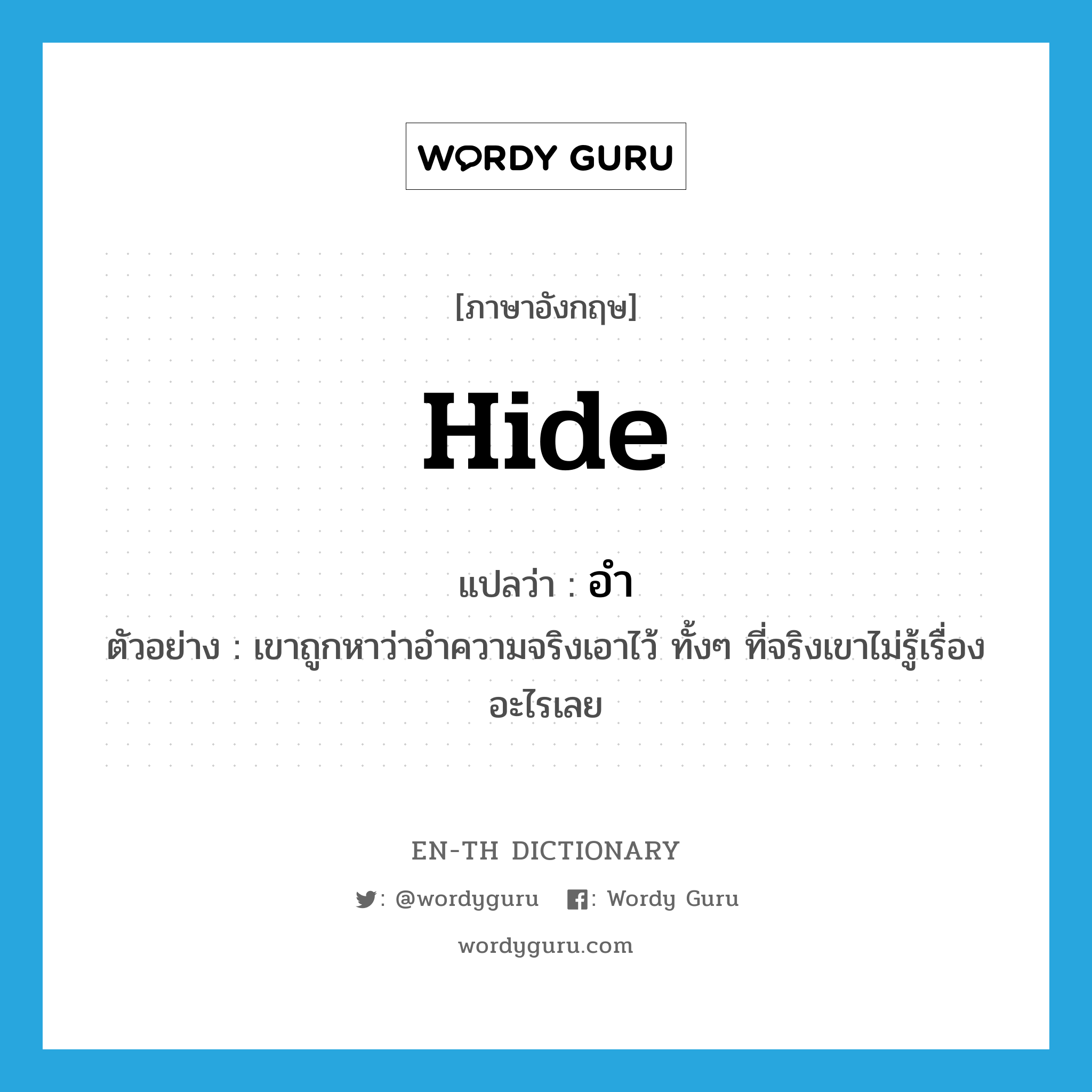 hide แปลว่า?, คำศัพท์ภาษาอังกฤษ hide แปลว่า อำ ประเภท V ตัวอย่าง เขาถูกหาว่าอำความจริงเอาไว้ ทั้งๆ ที่จริงเขาไม่รู้เรื่องอะไรเลย หมวด V