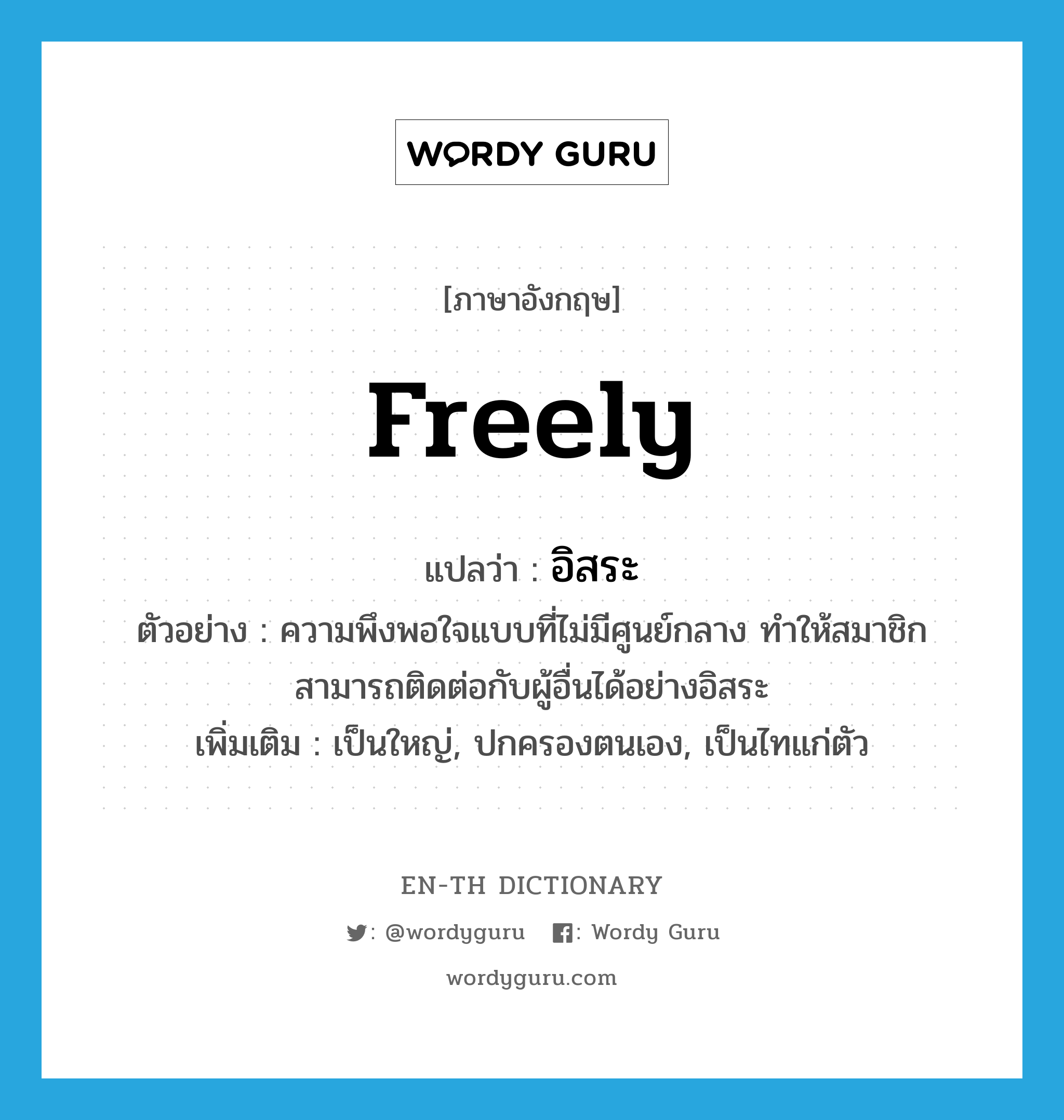 freely แปลว่า?, คำศัพท์ภาษาอังกฤษ freely แปลว่า อิสระ ประเภท ADV ตัวอย่าง ความพึงพอใจแบบที่ไม่มีศูนย์กลาง ทำให้สมาชิกสามารถติดต่อกับผู้อื่นได้อย่างอิสระ เพิ่มเติม เป็นใหญ่, ปกครองตนเอง, เป็นไทแก่ตัว หมวด ADV