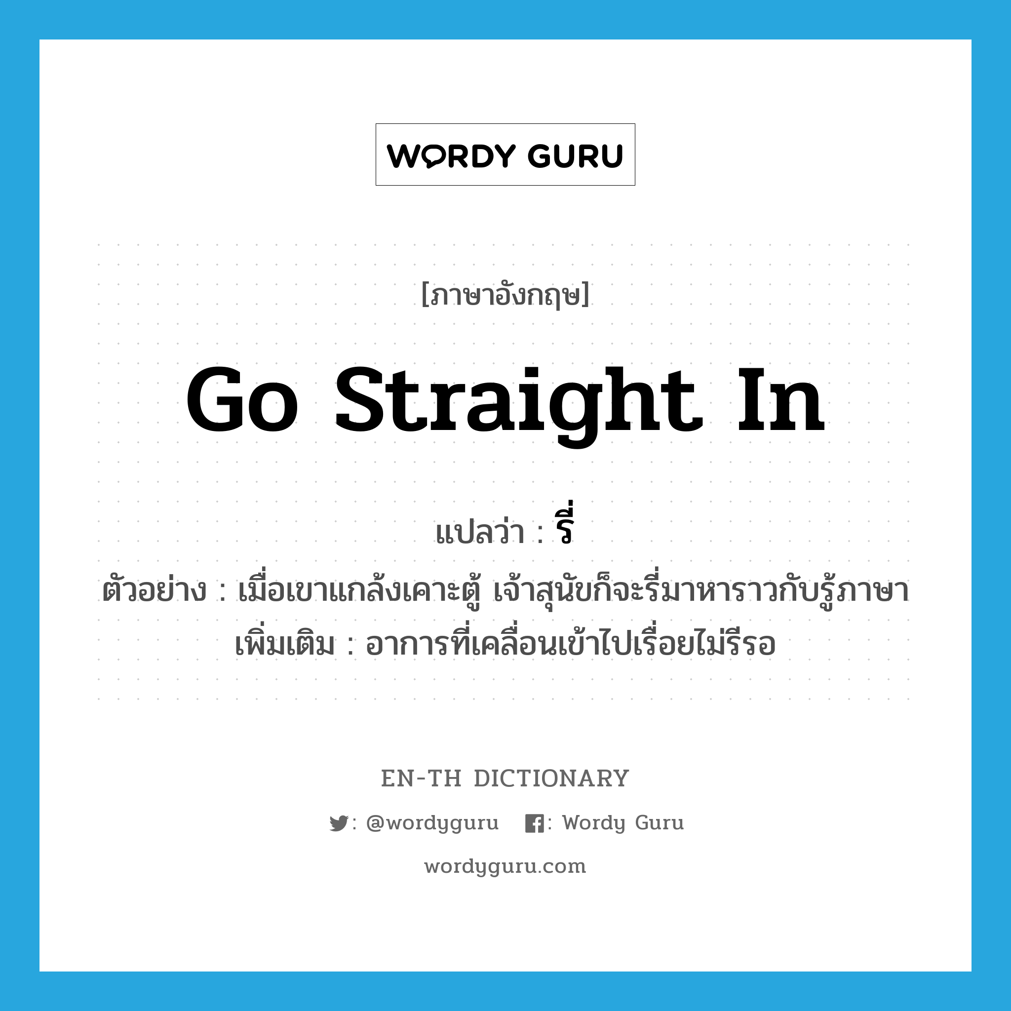 go straight in แปลว่า?, คำศัพท์ภาษาอังกฤษ go straight in แปลว่า รี่ ประเภท V ตัวอย่าง เมื่อเขาแกล้งเคาะตู้ เจ้าสุนัขก็จะรี่มาหาราวกับรู้ภาษา เพิ่มเติม อาการที่เคลื่อนเข้าไปเรื่อยไม่รีรอ หมวด V