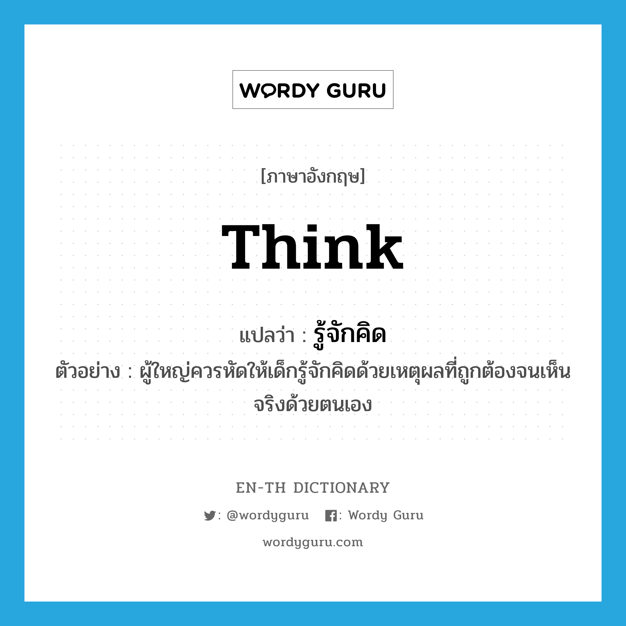 think แปลว่า?, คำศัพท์ภาษาอังกฤษ think แปลว่า รู้จักคิด ประเภท V ตัวอย่าง ผู้ใหญ่ควรหัดให้เด็กรู้จักคิดด้วยเหตุผลที่ถูกต้องจนเห็นจริงด้วยตนเอง หมวด V