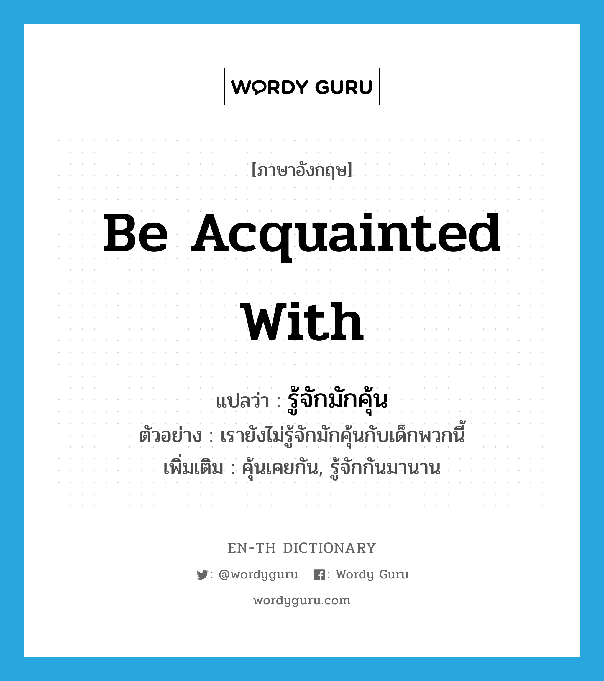 be acquainted with แปลว่า?, คำศัพท์ภาษาอังกฤษ be acquainted with แปลว่า รู้จักมักคุ้น ประเภท V ตัวอย่าง เรายังไม่รู้จักมักคุ้นกับเด็กพวกนี้ เพิ่มเติม คุ้นเคยกัน, รู้จักกันมานาน หมวด V