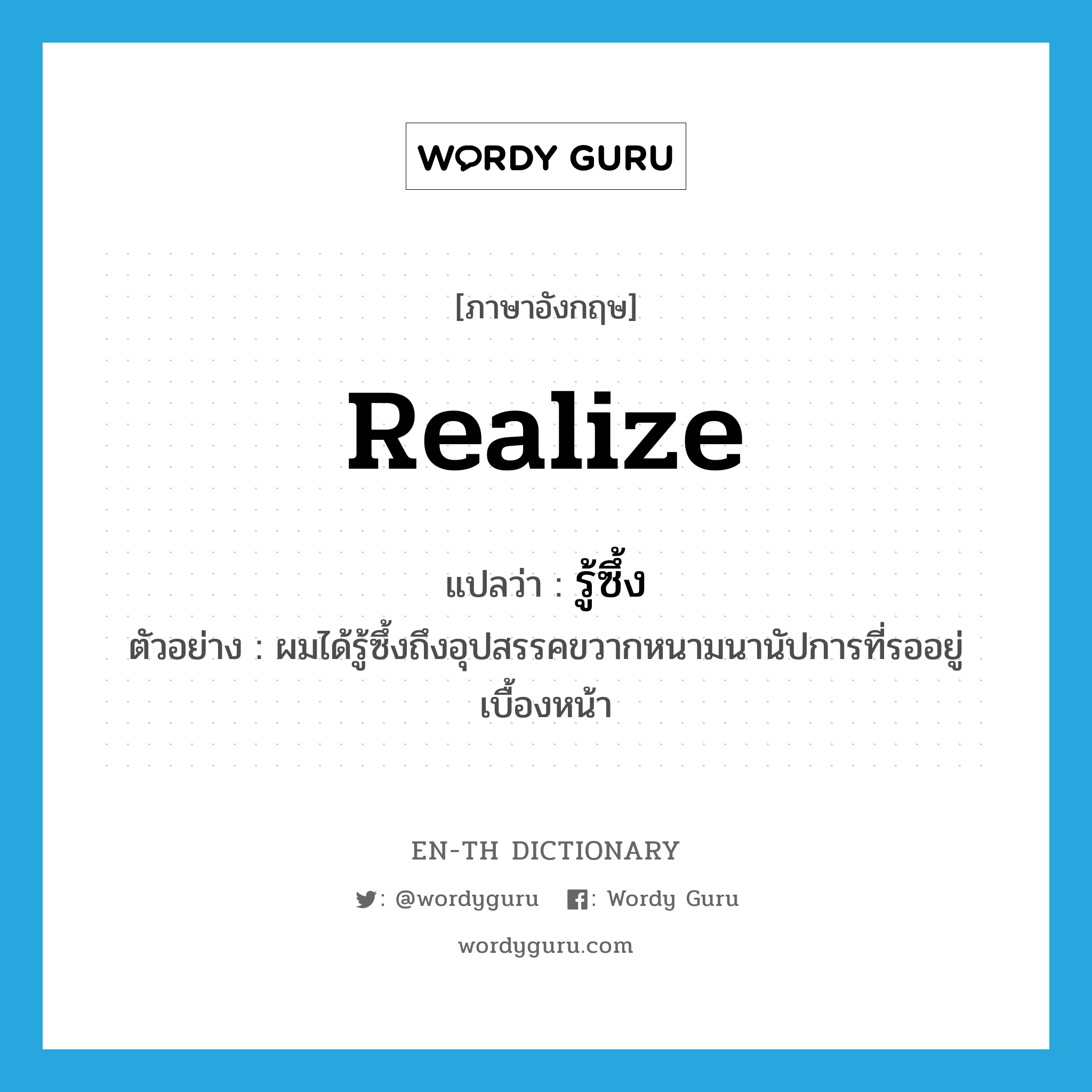 realize แปลว่า?, คำศัพท์ภาษาอังกฤษ realize แปลว่า รู้ซึ้ง ประเภท V ตัวอย่าง ผมได้รู้ซึ้งถึงอุปสรรคขวากหนามนานัปการที่รออยู่เบื้องหน้า หมวด V