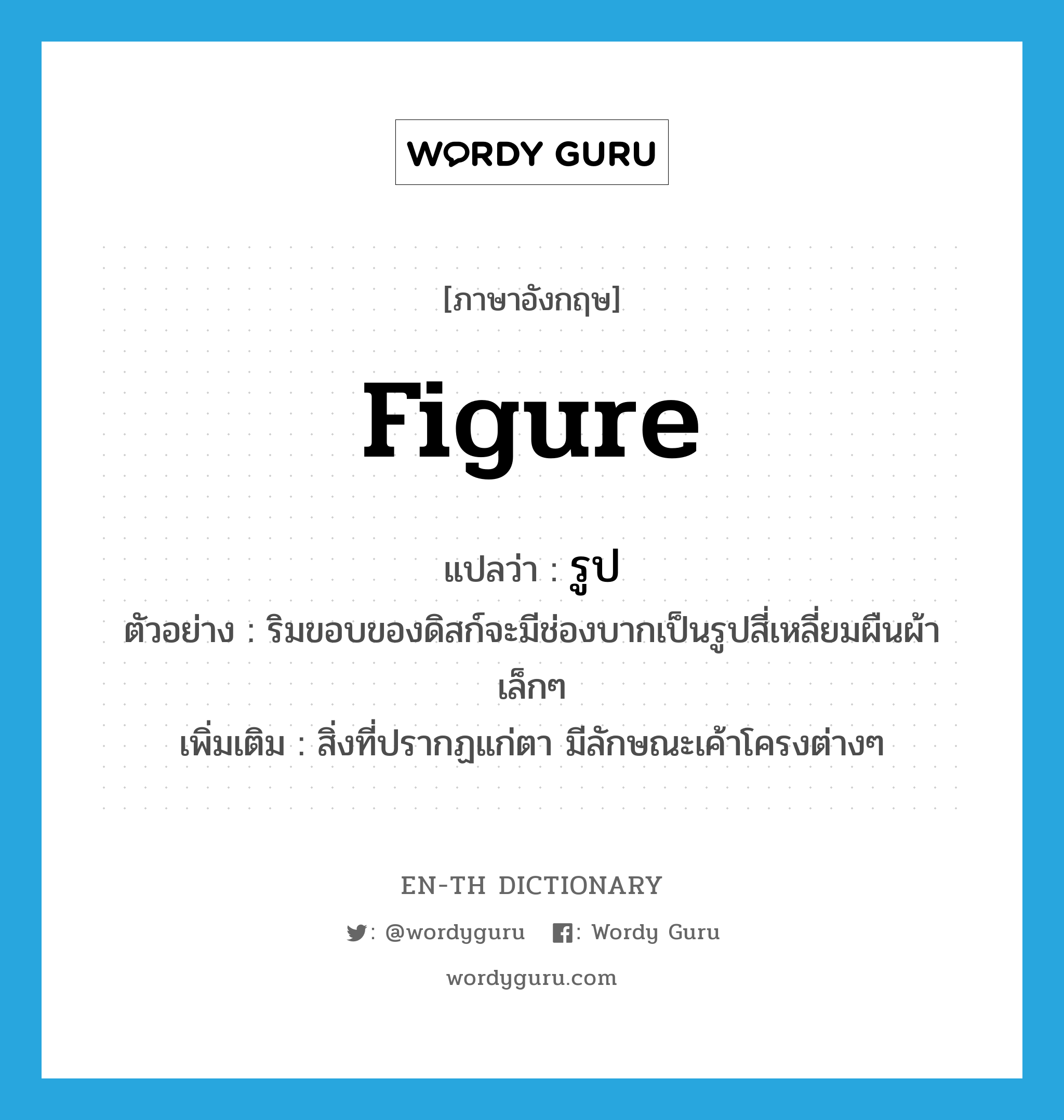 figure แปลว่า?, คำศัพท์ภาษาอังกฤษ figure แปลว่า รูป ประเภท N ตัวอย่าง ริมขอบของดิสก์จะมีช่องบากเป็นรูปสี่เหลี่ยมผืนผ้าเล็กๆ เพิ่มเติม สิ่งที่ปรากฏแก่ตา มีลักษณะเค้าโครงต่างๆ หมวด N