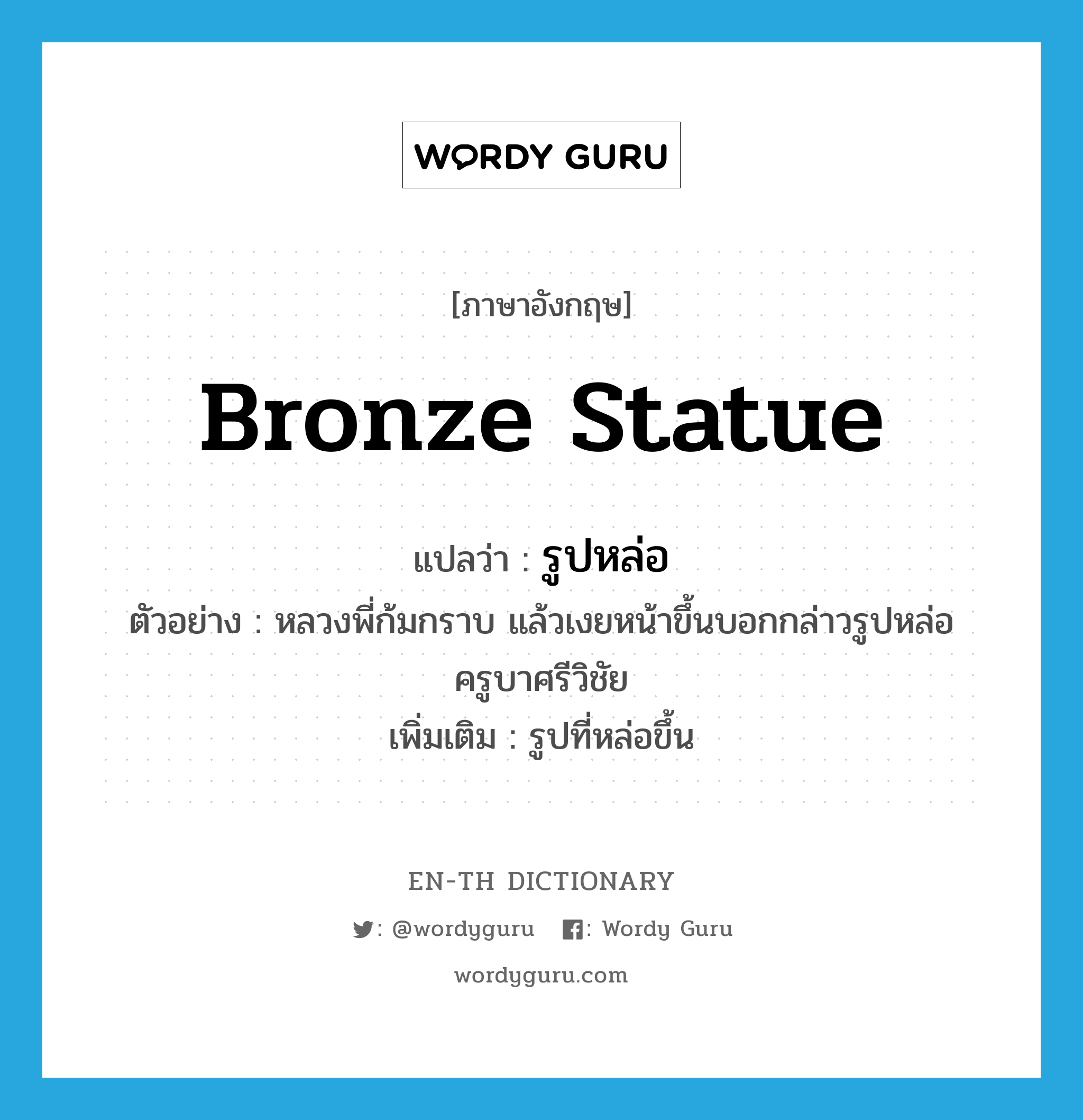 bronze statue แปลว่า?, คำศัพท์ภาษาอังกฤษ bronze statue แปลว่า รูปหล่อ ประเภท N ตัวอย่าง หลวงพี่ก้มกราบ แล้วเงยหน้าขึ้นบอกกล่าวรูปหล่อครูบาศรีวิชัย เพิ่มเติม รูปที่หล่อขึ้น หมวด N