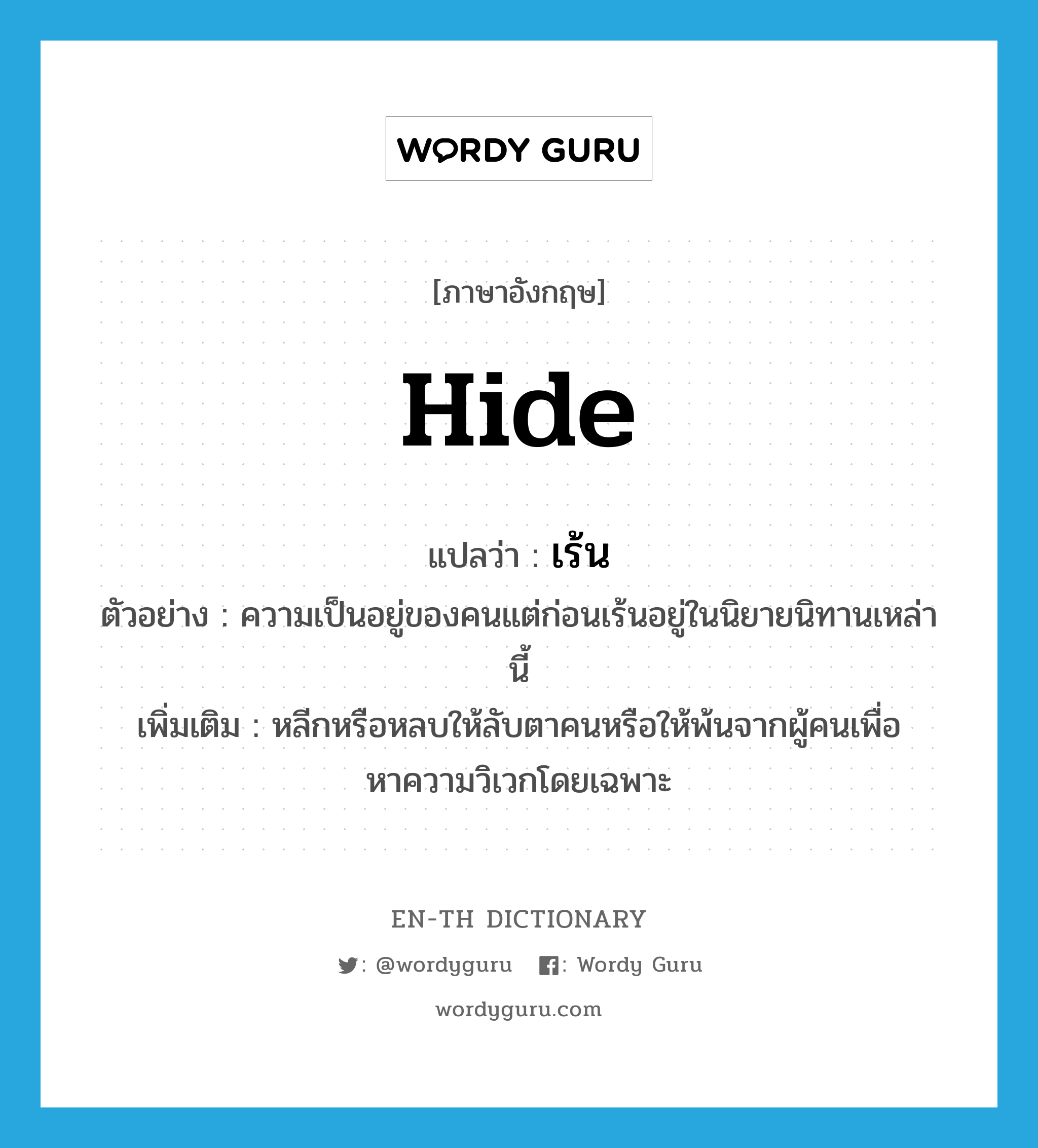 hide แปลว่า?, คำศัพท์ภาษาอังกฤษ hide แปลว่า เร้น ประเภท V ตัวอย่าง ความเป็นอยู่ของคนแต่ก่อนเร้นอยู่ในนิยายนิทานเหล่านี้ เพิ่มเติม หลีกหรือหลบให้ลับตาคนหรือให้พ้นจากผู้คนเพื่อหาความวิเวกโดยเฉพาะ หมวด V