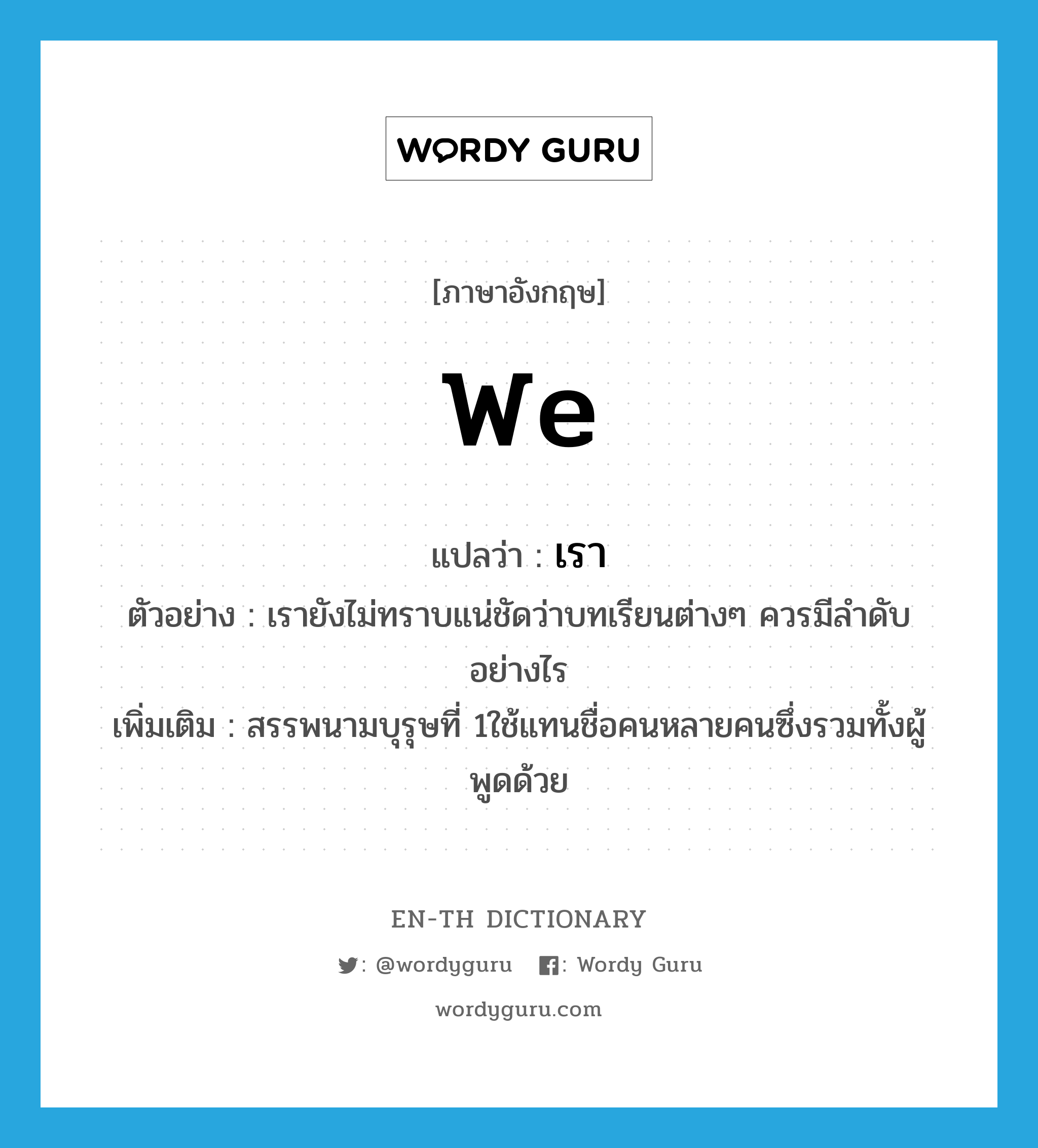 we แปลว่า?, คำศัพท์ภาษาอังกฤษ we แปลว่า เรา ประเภท PRON ตัวอย่าง เรายังไม่ทราบแน่ชัดว่าบทเรียนต่างๆ ควรมีลำดับอย่างไร เพิ่มเติม สรรพนามบุรุษที่ 1ใช้แทนชื่อคนหลายคนซึ่งรวมทั้งผู้พูดด้วย หมวด PRON