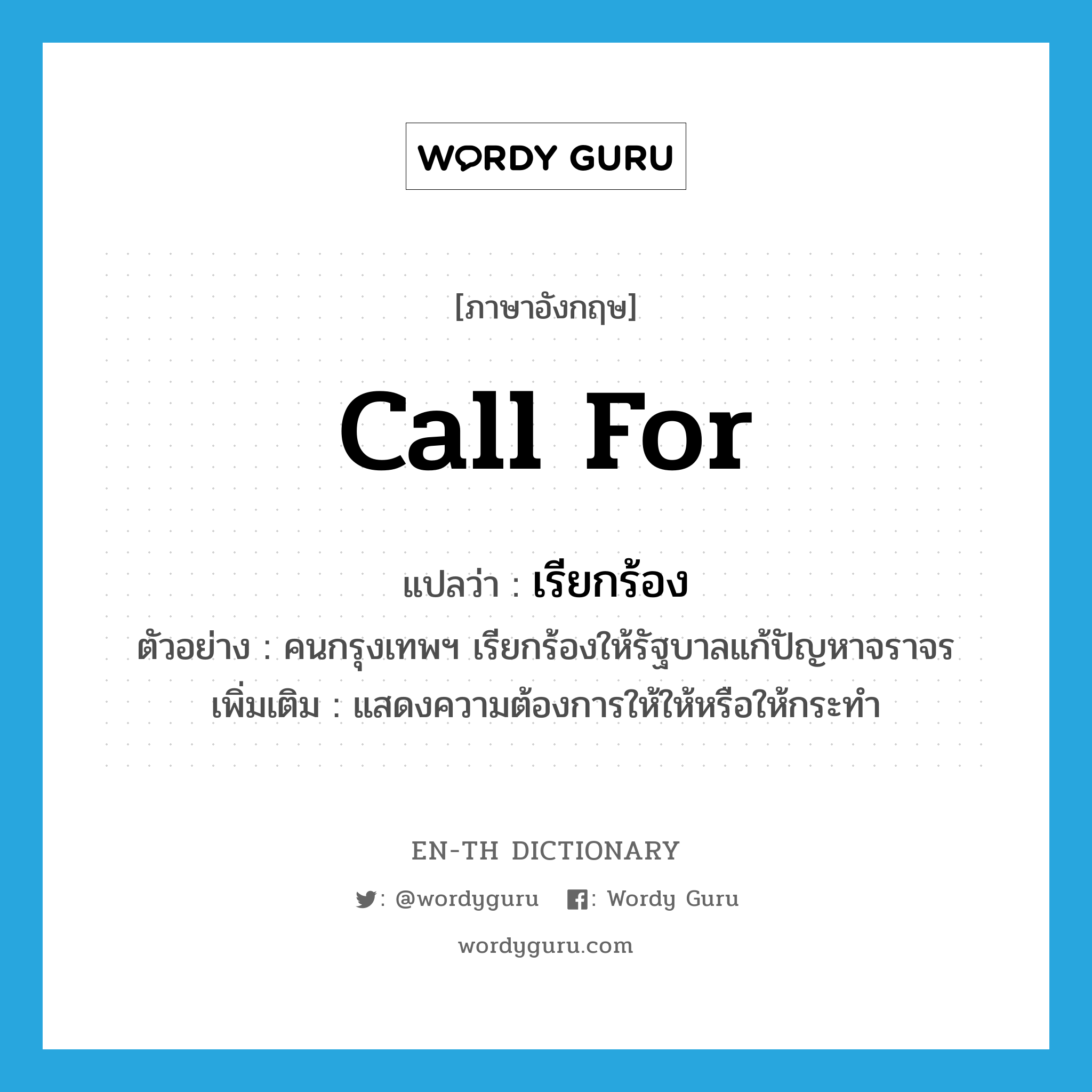 call for แปลว่า?, คำศัพท์ภาษาอังกฤษ call for แปลว่า เรียกร้อง ประเภท V ตัวอย่าง คนกรุงเทพฯ เรียกร้องให้รัฐบาลแก้ปัญหาจราจร เพิ่มเติม แสดงความต้องการให้ให้หรือให้กระทำ หมวด V