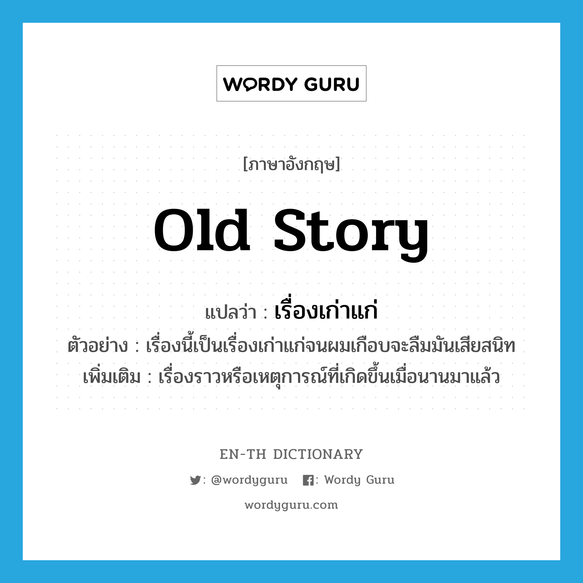 old story แปลว่า?, คำศัพท์ภาษาอังกฤษ old story แปลว่า เรื่องเก่าแก่ ประเภท N ตัวอย่าง เรื่องนี้เป็นเรื่องเก่าแก่จนผมเกือบจะลืมมันเสียสนิท เพิ่มเติม เรื่องราวหรือเหตุการณ์ที่เกิดขึ้นเมื่อนานมาแล้ว หมวด N