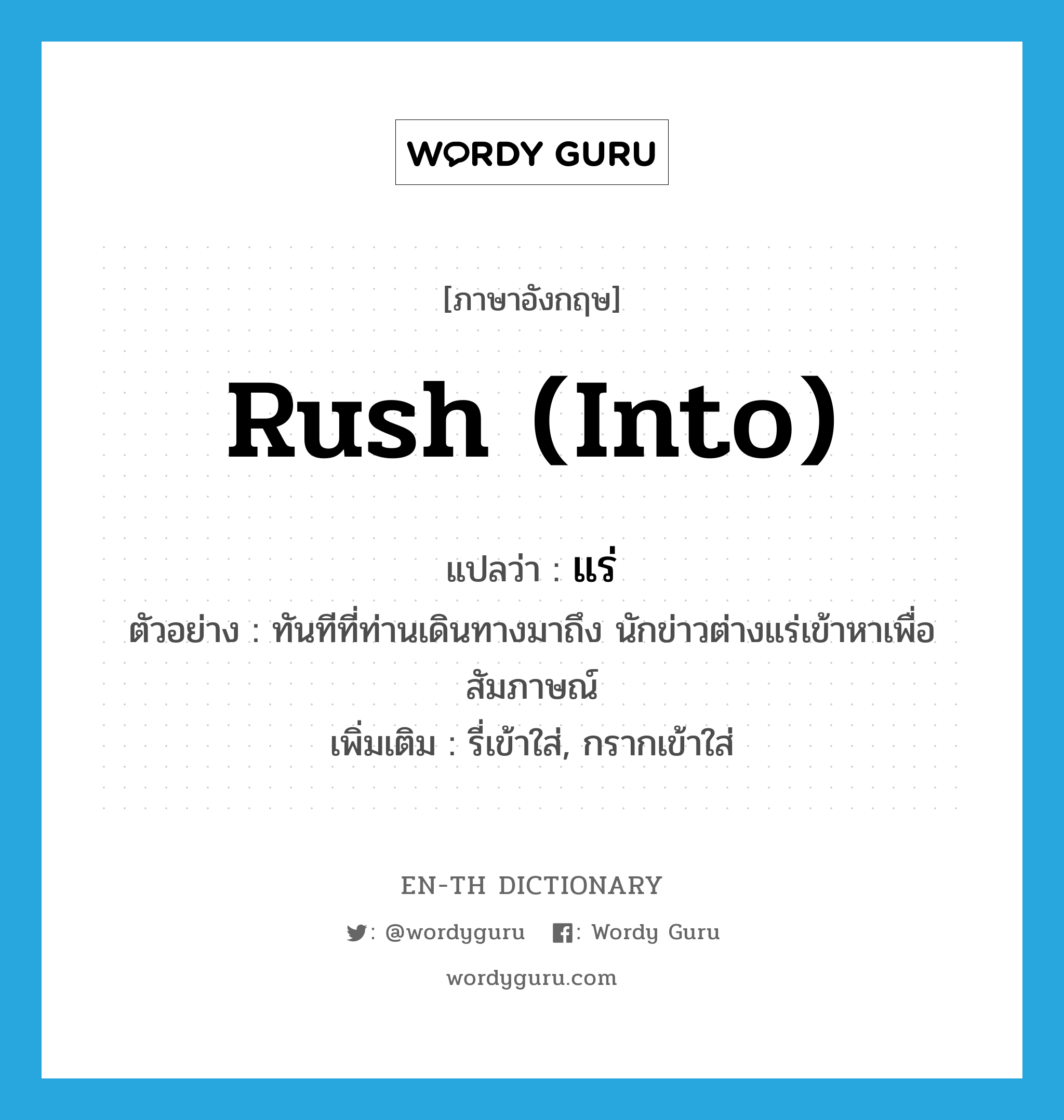 rush into แปลว่า?, คำศัพท์ภาษาอังกฤษ rush (into) แปลว่า แร่ ประเภท V ตัวอย่าง ทันทีที่ท่านเดินทางมาถึง นักข่าวต่างแร่เข้าหาเพื่อสัมภาษณ์ เพิ่มเติม รี่เข้าใส่, กรากเข้าใส่ หมวด V