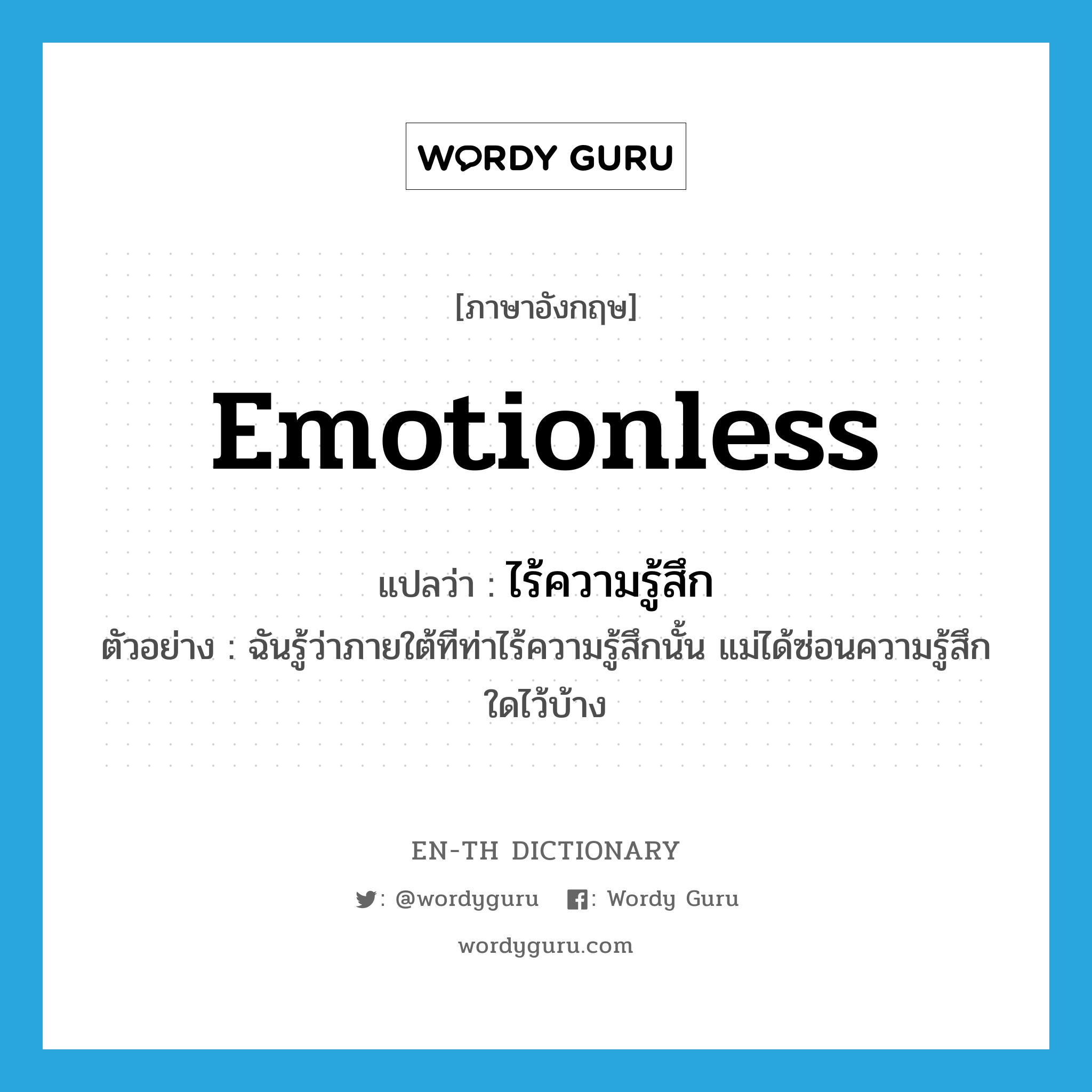 emotionless แปลว่า?, คำศัพท์ภาษาอังกฤษ emotionless แปลว่า ไร้ความรู้สึก ประเภท ADJ ตัวอย่าง ฉันรู้ว่าภายใต้ทีท่าไร้ความรู้สึกนั้น แม่ได้ซ่อนความรู้สึกใดไว้บ้าง หมวด ADJ