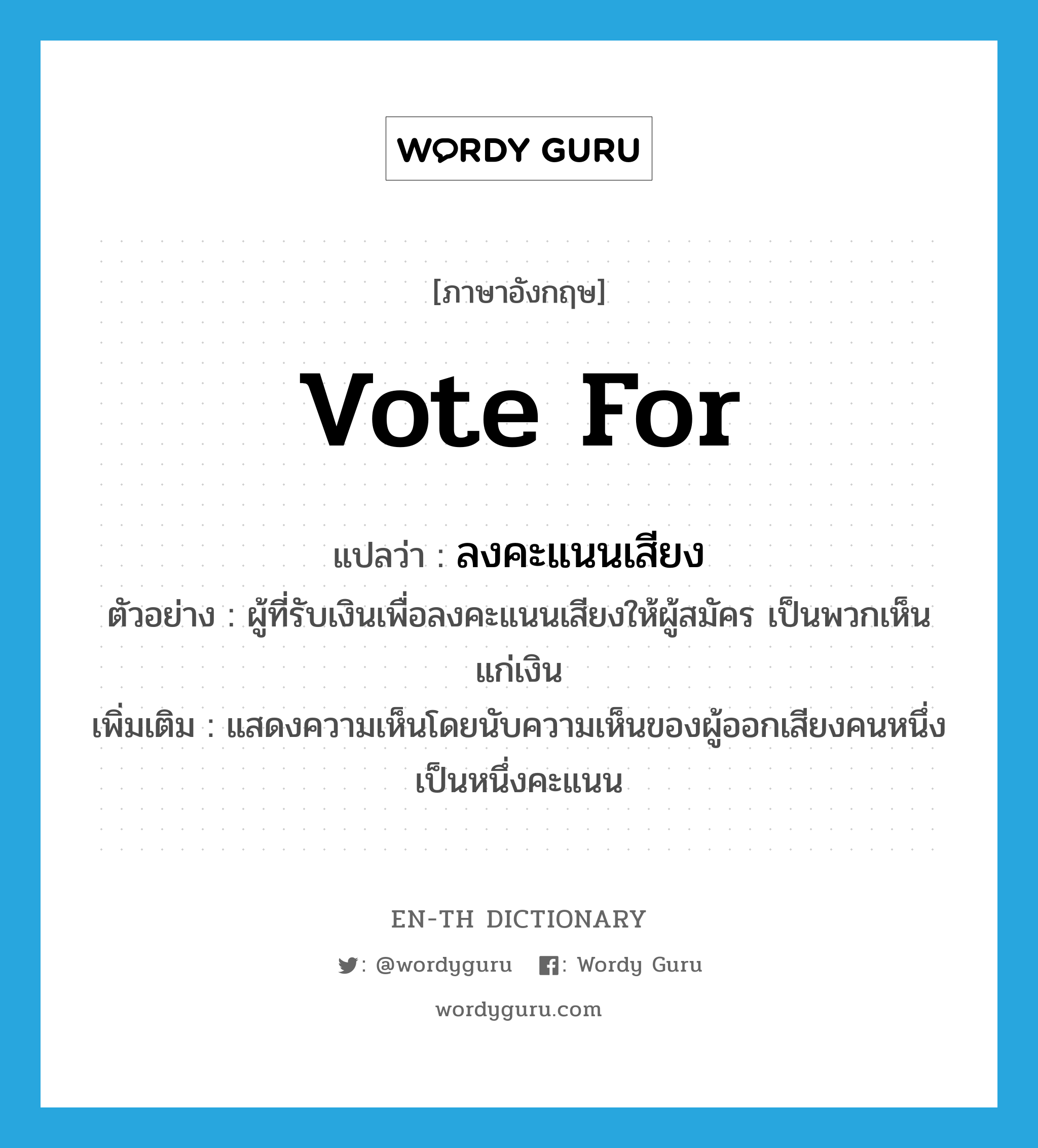 vote for แปลว่า?, คำศัพท์ภาษาอังกฤษ vote for แปลว่า ลงคะแนนเสียง ประเภท V ตัวอย่าง ผู้ที่รับเงินเพื่อลงคะแนนเสียงให้ผู้สมัคร เป็นพวกเห็นแก่เงิน เพิ่มเติม แสดงความเห็นโดยนับความเห็นของผู้ออกเสียงคนหนึ่งเป็นหนึ่งคะแนน หมวด V