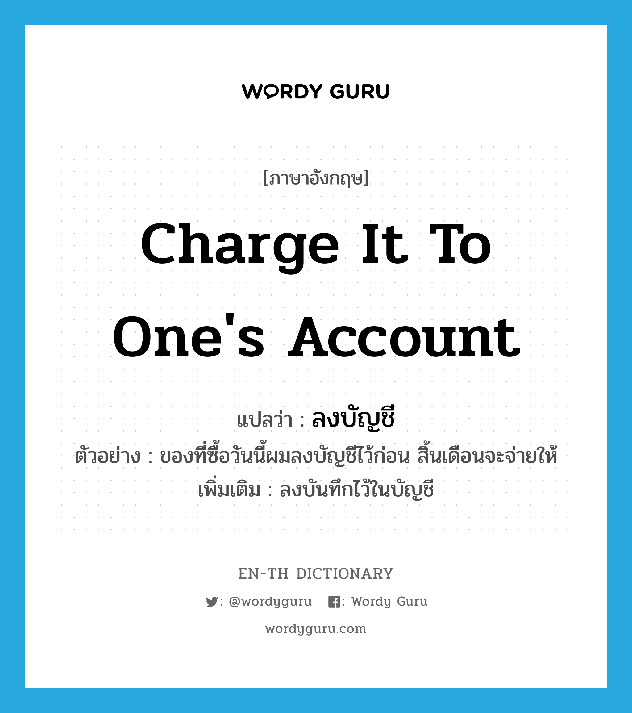 charge it to one&#39;s account แปลว่า?, คำศัพท์ภาษาอังกฤษ charge it to one&#39;s account แปลว่า ลงบัญชี ประเภท V ตัวอย่าง ของที่ซื้อวันนี้ผมลงบัญชีไว้ก่อน สิ้นเดือนจะจ่ายให้ เพิ่มเติม ลงบันทึกไว้ในบัญชี หมวด V