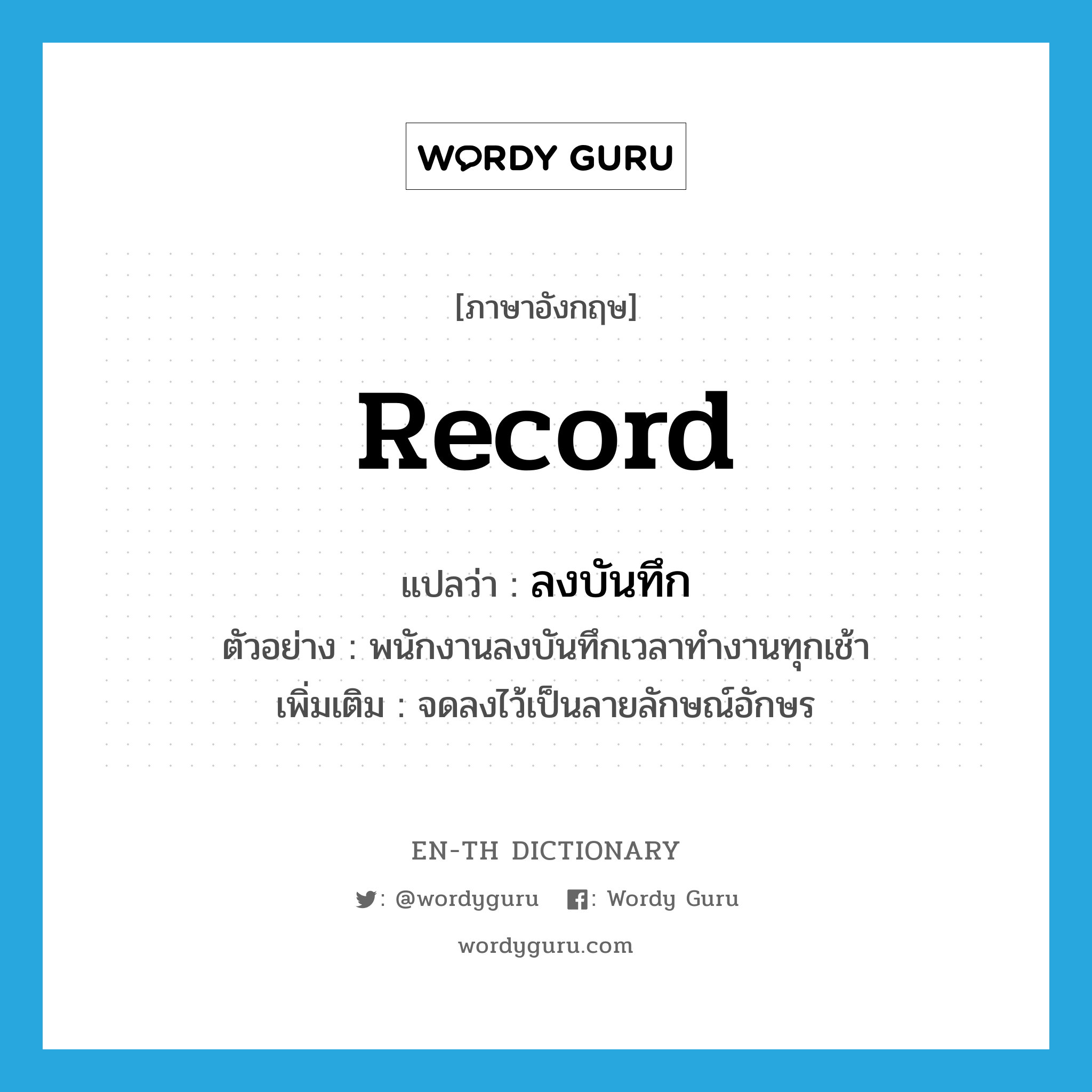 record แปลว่า?, คำศัพท์ภาษาอังกฤษ record แปลว่า ลงบันทึก ประเภท V ตัวอย่าง พนักงานลงบันทึกเวลาทำงานทุกเช้า เพิ่มเติม จดลงไว้เป็นลายลักษณ์อักษร หมวด V