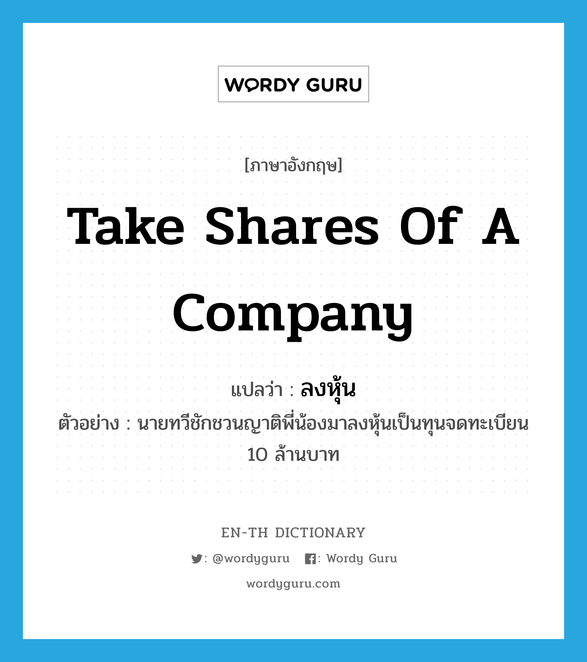 take shares of a company แปลว่า?, คำศัพท์ภาษาอังกฤษ take shares of a company แปลว่า ลงหุ้น ประเภท V ตัวอย่าง นายทวีชักชวนญาติพี่น้องมาลงหุ้นเป็นทุนจดทะเบียน 10 ล้านบาท หมวด V