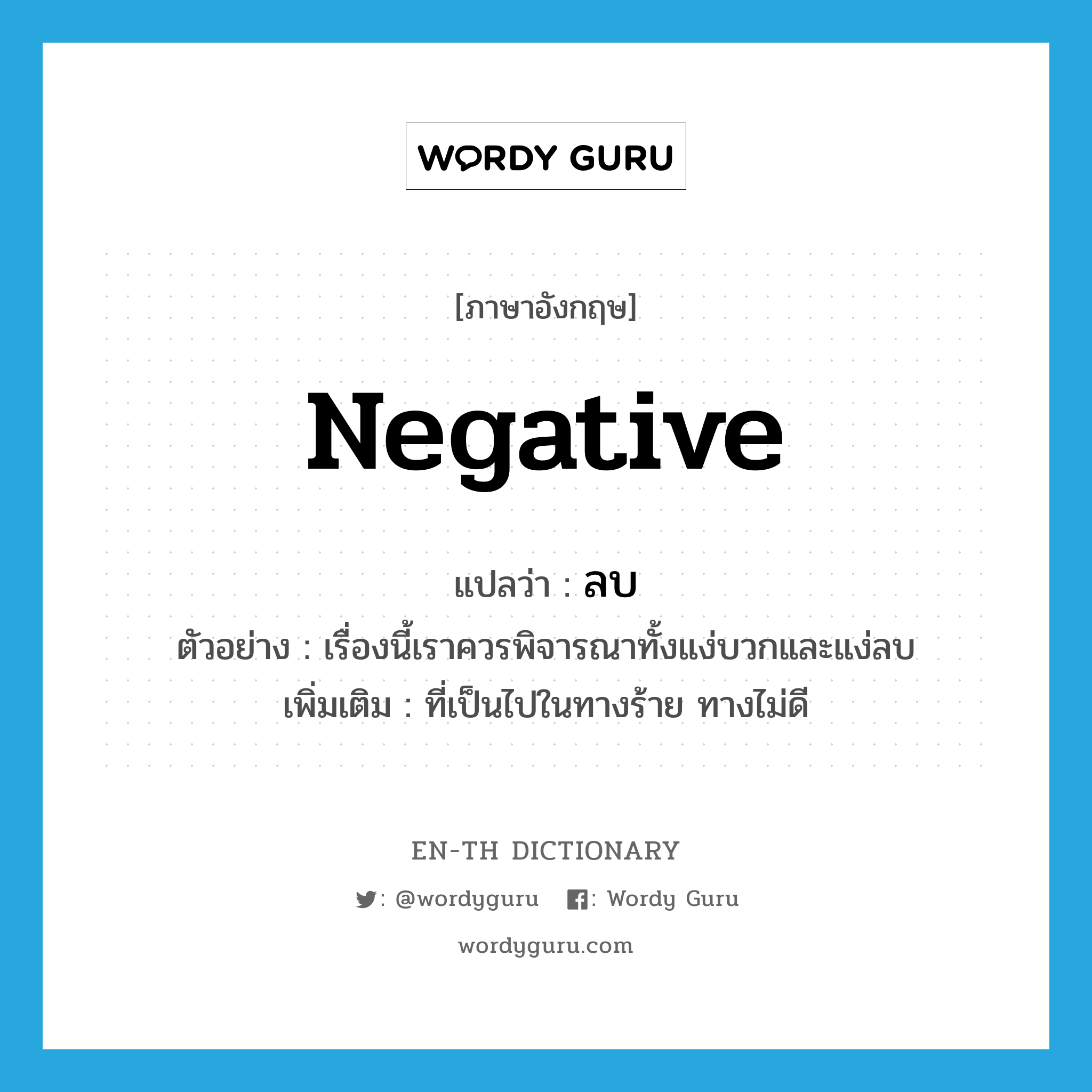 negative แปลว่า?, คำศัพท์ภาษาอังกฤษ negative แปลว่า ลบ ประเภท ADJ ตัวอย่าง เรื่องนี้เราควรพิจารณาทั้งแง่บวกและแง่ลบ เพิ่มเติม ที่เป็นไปในทางร้าย ทางไม่ดี หมวด ADJ