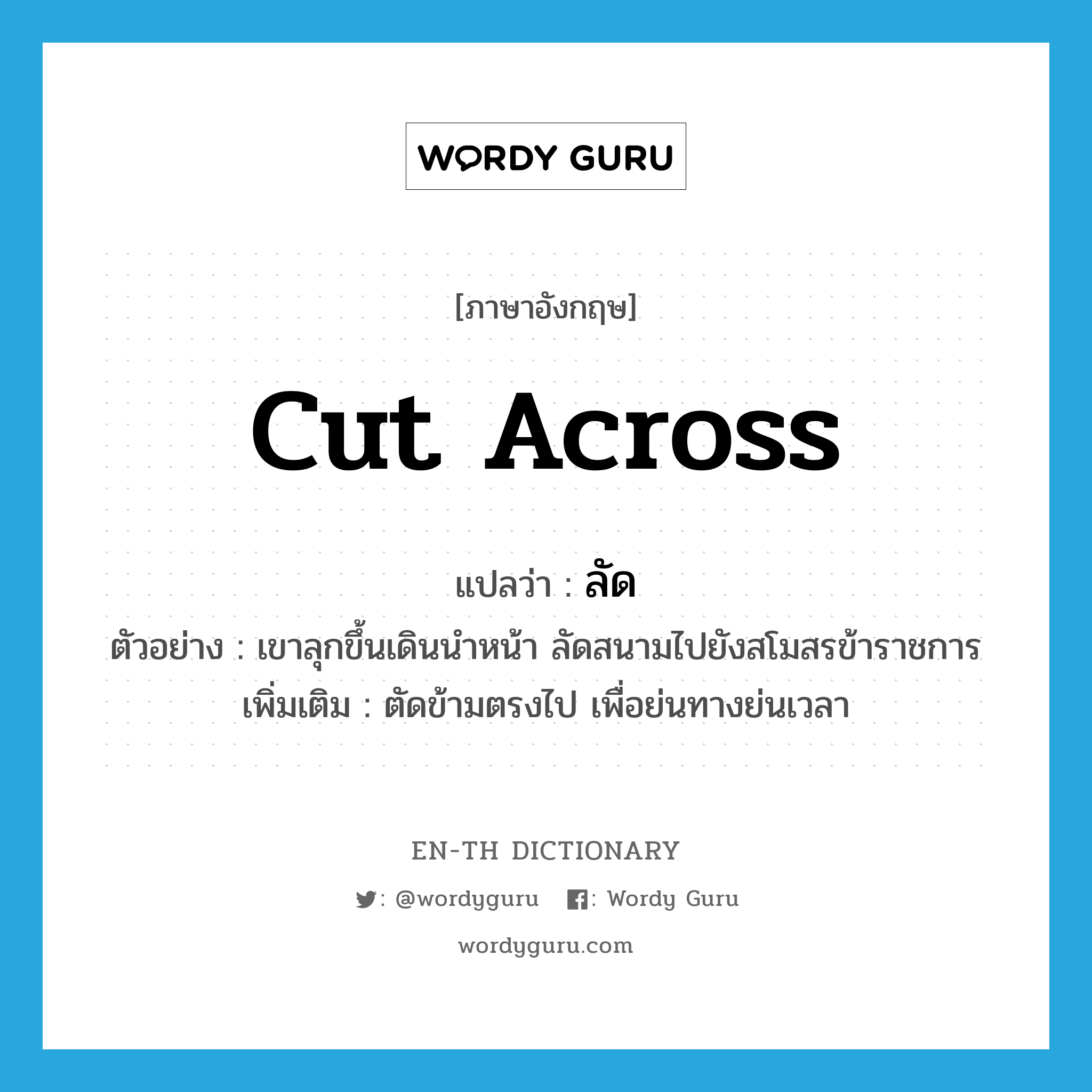 cut across แปลว่า?, คำศัพท์ภาษาอังกฤษ cut across แปลว่า ลัด ประเภท V ตัวอย่าง เขาลุกขึ้นเดินนำหน้า ลัดสนามไปยังสโมสรข้าราชการ เพิ่มเติม ตัดข้ามตรงไป เพื่อย่นทางย่นเวลา หมวด V