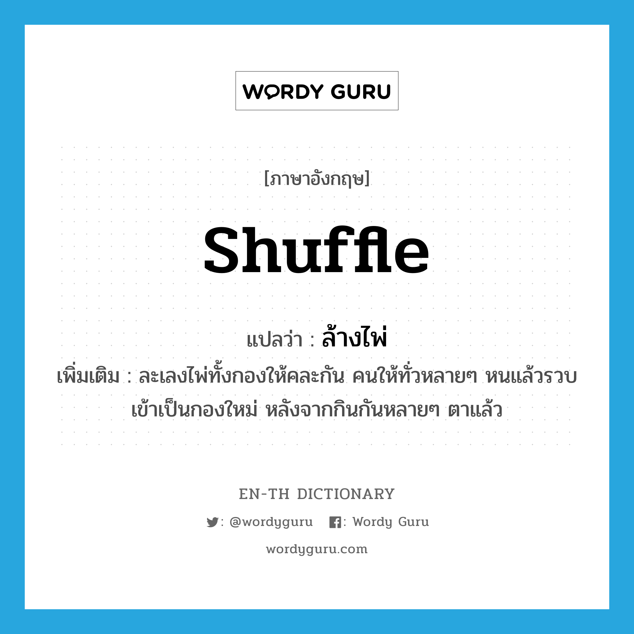 shuffle แปลว่า?, คำศัพท์ภาษาอังกฤษ shuffle แปลว่า ล้างไพ่ ประเภท V เพิ่มเติม ละเลงไพ่ทั้งกองให้คละกัน คนให้ทั่วหลายๆ หนแล้วรวบเข้าเป็นกองใหม่ หลังจากกินกันหลายๆ ตาแล้ว หมวด V