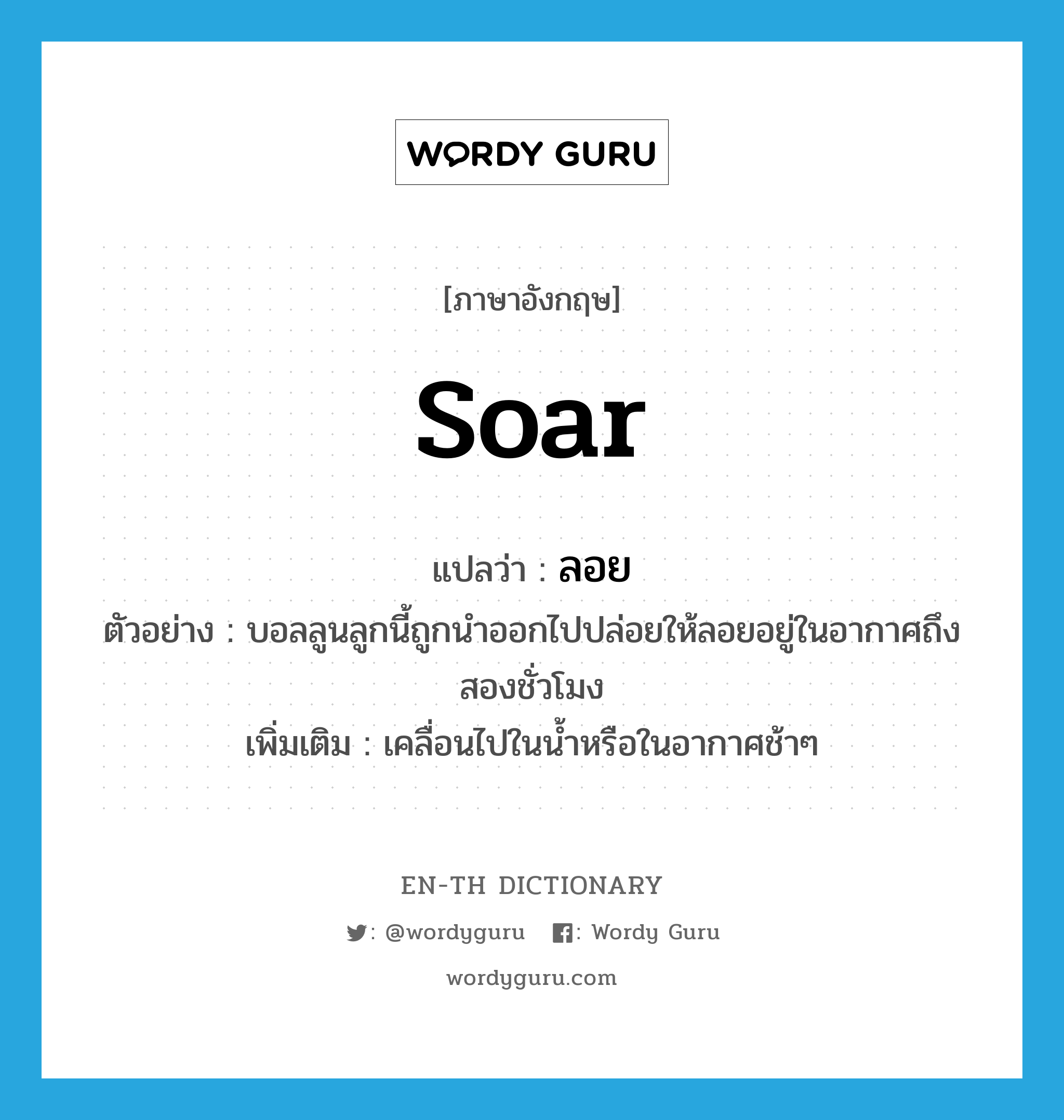 soar แปลว่า?, คำศัพท์ภาษาอังกฤษ soar แปลว่า ลอย ประเภท V ตัวอย่าง บอลลูนลูกนี้ถูกนำออกไปปล่อยให้ลอยอยู่ในอากาศถึงสองชั่วโมง เพิ่มเติม เคลื่อนไปในน้ำหรือในอากาศช้าๆ หมวด V