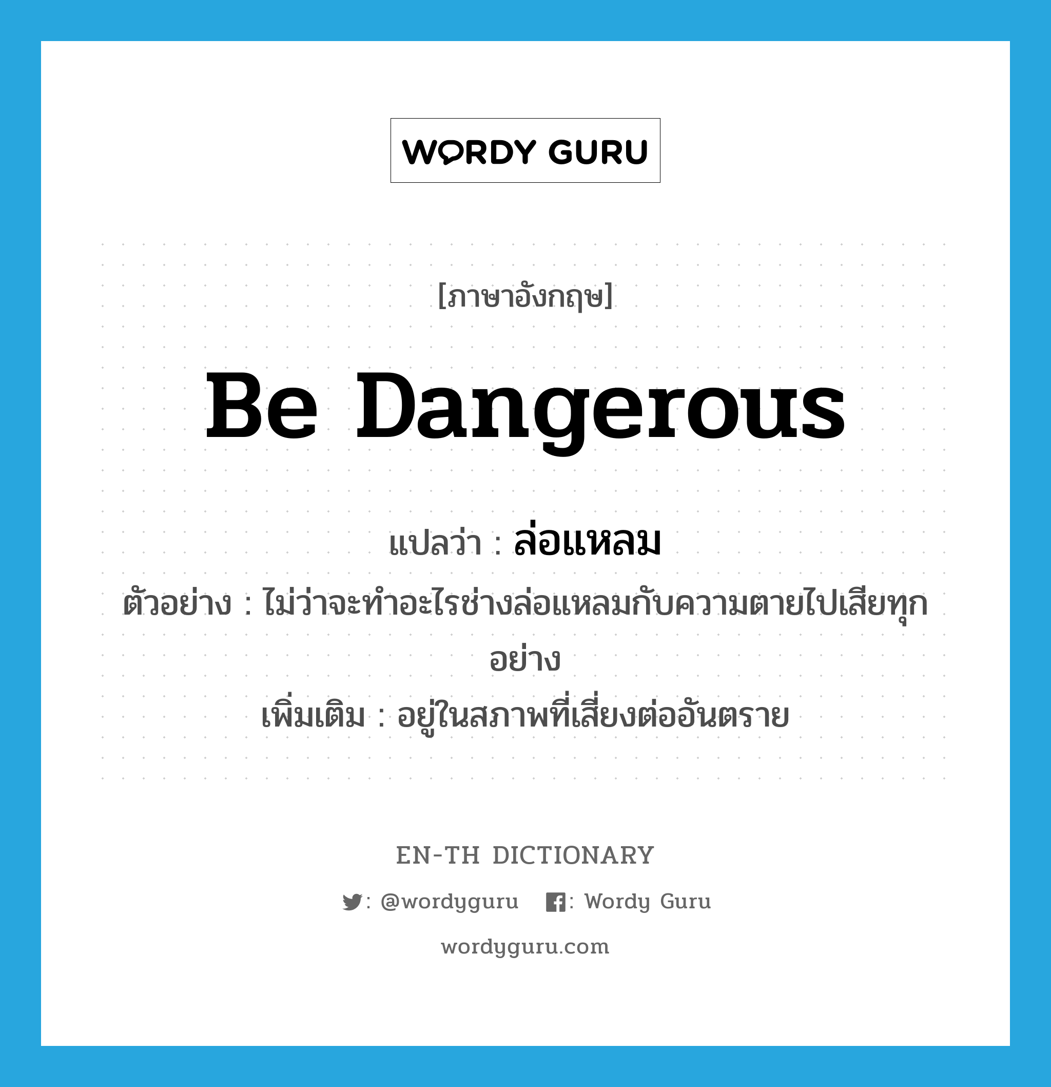 be dangerous แปลว่า?, คำศัพท์ภาษาอังกฤษ be dangerous แปลว่า ล่อแหลม ประเภท V ตัวอย่าง ไม่ว่าจะทำอะไรช่างล่อแหลมกับความตายไปเสียทุกอย่าง เพิ่มเติม อยู่ในสภาพที่เสี่ยงต่ออันตราย หมวด V