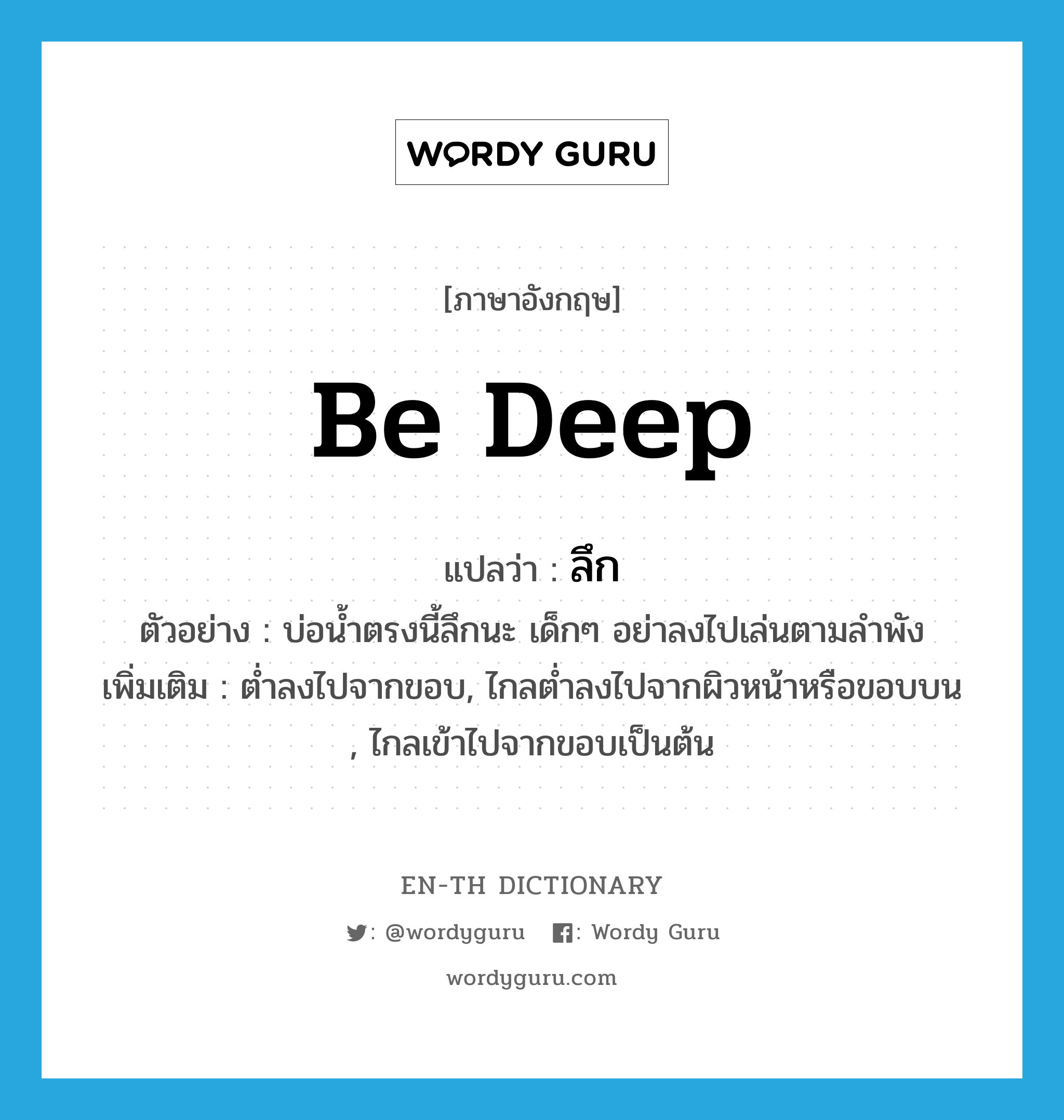 be deep แปลว่า?, คำศัพท์ภาษาอังกฤษ be deep แปลว่า ลึก ประเภท V ตัวอย่าง บ่อน้ำตรงนี้ลึกนะ เด็กๆ อย่าลงไปเล่นตามลำพัง เพิ่มเติม ต่ำลงไปจากขอบ, ไกลต่ำลงไปจากผิวหน้าหรือขอบบน , ไกลเข้าไปจากขอบเป็นต้น หมวด V