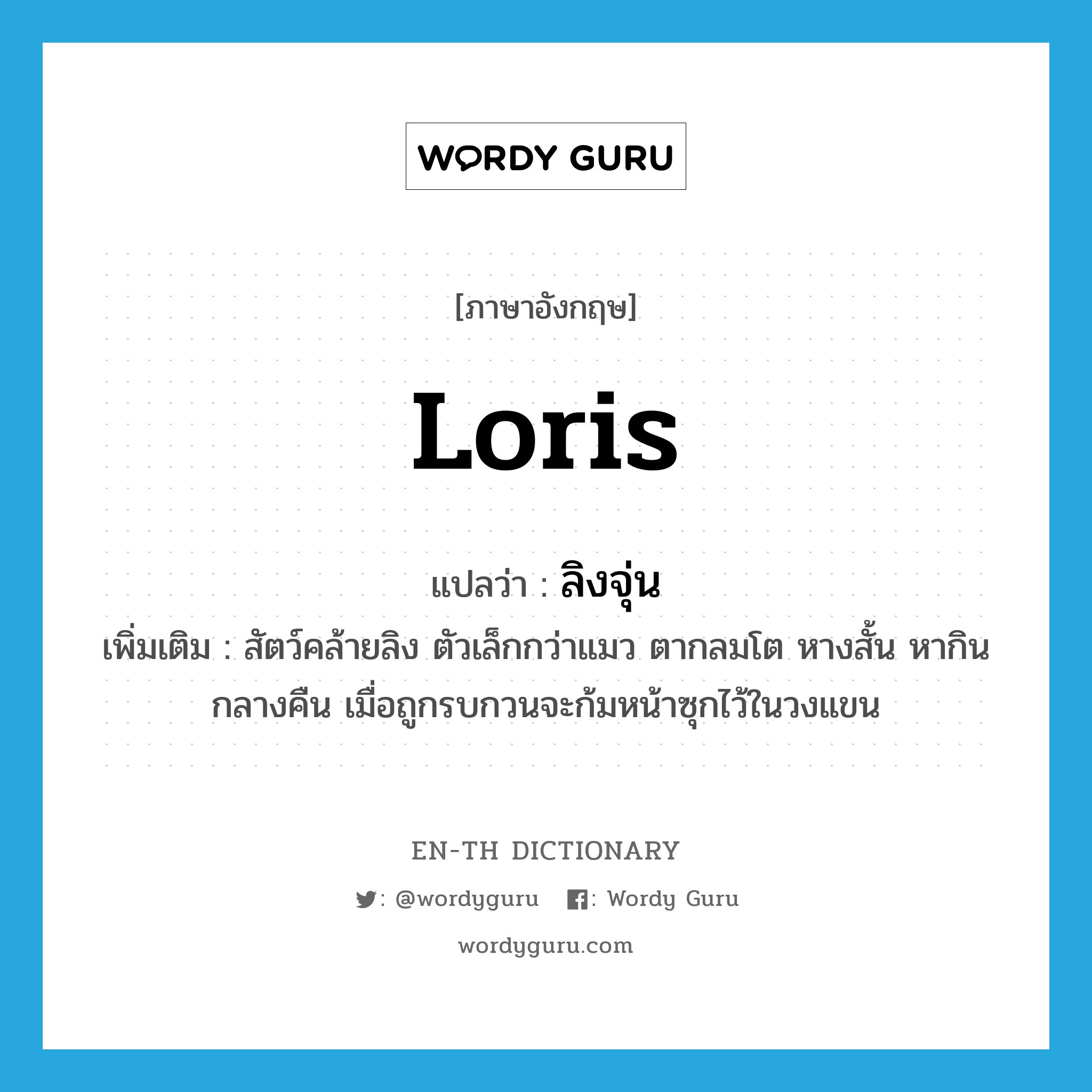 loris แปลว่า?, คำศัพท์ภาษาอังกฤษ loris แปลว่า ลิงจุ่น ประเภท N เพิ่มเติม สัตว์คล้ายลิง ตัวเล็กกว่าแมว ตากลมโต หางสั้น หากินกลางคืน เมื่อถูกรบกวนจะก้มหน้าซุกไว้ในวงแขน หมวด N