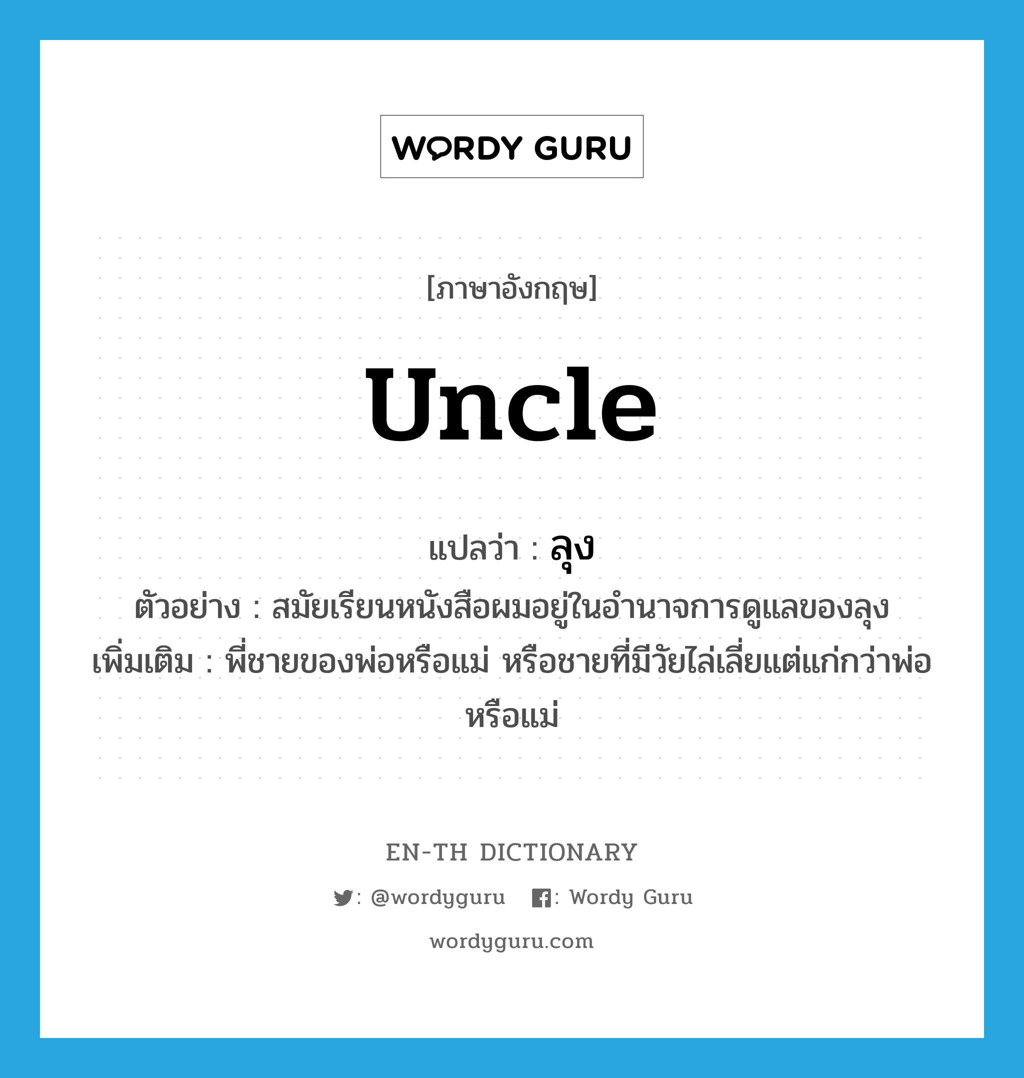 uncle แปลว่า?, คำศัพท์ภาษาอังกฤษ uncle แปลว่า ลุง ประเภท N ตัวอย่าง สมัยเรียนหนังสือผมอยู่ในอำนาจการดูแลของลุง เพิ่มเติม พี่ชายของพ่อหรือแม่ หรือชายที่มีวัยไล่เลี่ยแต่แก่กว่าพ่อหรือแม่ หมวด N