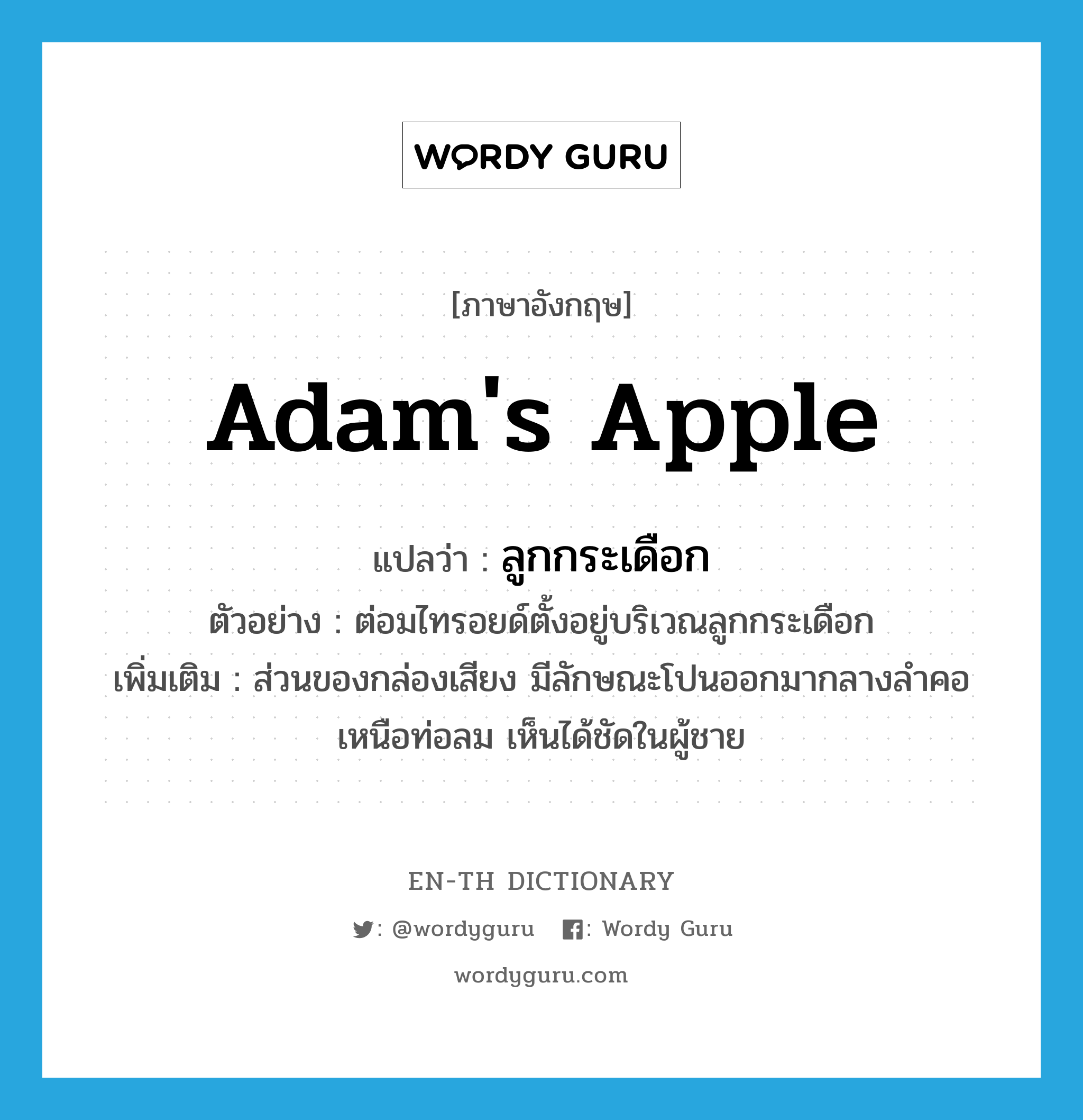 Adam&#39;s apple แปลว่า?, คำศัพท์ภาษาอังกฤษ Adam&#39;s apple แปลว่า ลูกกระเดือก ประเภท N ตัวอย่าง ต่อมไทรอยด์ตั้งอยู่บริเวณลูกกระเดือก เพิ่มเติม ส่วนของกล่องเสียง มีลักษณะโปนออกมากลางลำคอเหนือท่อลม เห็นได้ชัดในผู้ชาย หมวด N