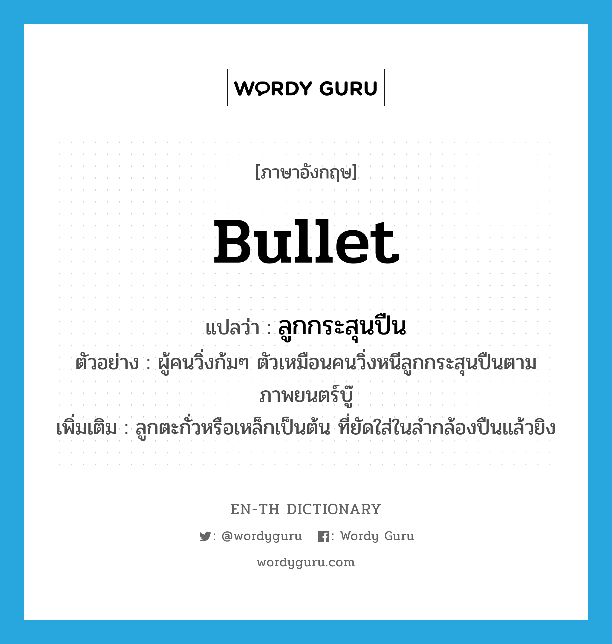 bullet แปลว่า?, คำศัพท์ภาษาอังกฤษ bullet แปลว่า ลูกกระสุนปืน ประเภท N ตัวอย่าง ผู้คนวิ่งก้มๆ ตัวเหมือนคนวิ่งหนีลูกกระสุนปืนตามภาพยนตร์บู๊ เพิ่มเติม ลูกตะกั่วหรือเหล็กเป็นต้น ที่ยัดใส่ในลำกล้องปืนแล้วยิง หมวด N