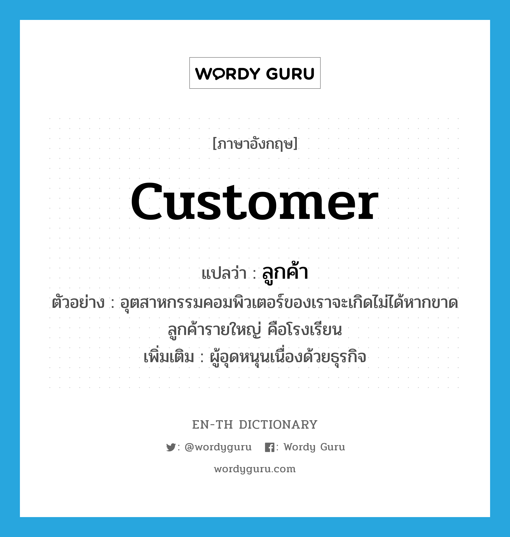 customer แปลว่า?, คำศัพท์ภาษาอังกฤษ customer แปลว่า ลูกค้า ประเภท N ตัวอย่าง อุตสาหกรรมคอมพิวเตอร์ของเราจะเกิดไม่ได้หากขาดลูกค้ารายใหญ่ คือโรงเรียน เพิ่มเติม ผู้อุดหนุนเนื่องด้วยธุรกิจ หมวด N