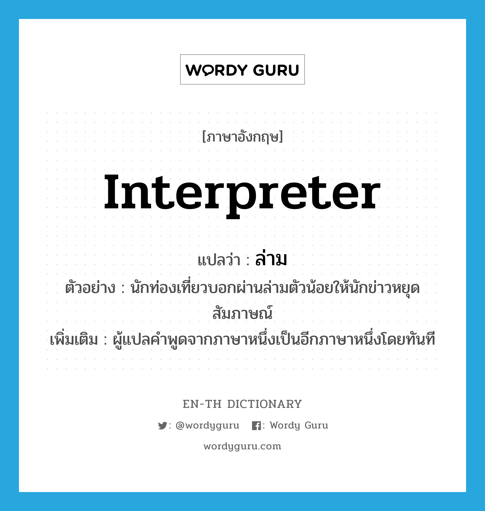 interpreter แปลว่า?, คำศัพท์ภาษาอังกฤษ interpreter แปลว่า ล่าม ประเภท N ตัวอย่าง นักท่องเที่ยวบอกผ่านล่ามตัวน้อยให้นักข่าวหยุดสัมภาษณ์ เพิ่มเติม ผู้แปลคำพูดจากภาษาหนึ่งเป็นอีกภาษาหนึ่งโดยทันที หมวด N