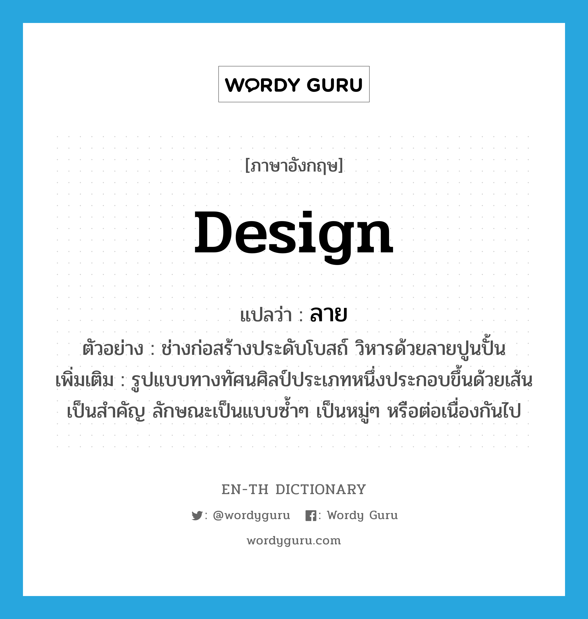 design แปลว่า?, คำศัพท์ภาษาอังกฤษ design แปลว่า ลาย ประเภท N ตัวอย่าง ช่างก่อสร้างประดับโบสถ์ วิหารด้วยลายปูนปั้น เพิ่มเติม รูปแบบทางทัศนศิลป์ประเภทหนึ่งประกอบขึ้นด้วยเส้นเป็นสำคัญ ลักษณะเป็นแบบซ้ำๆ เป็นหมู่ๆ หรือต่อเนื่องกันไป หมวด N