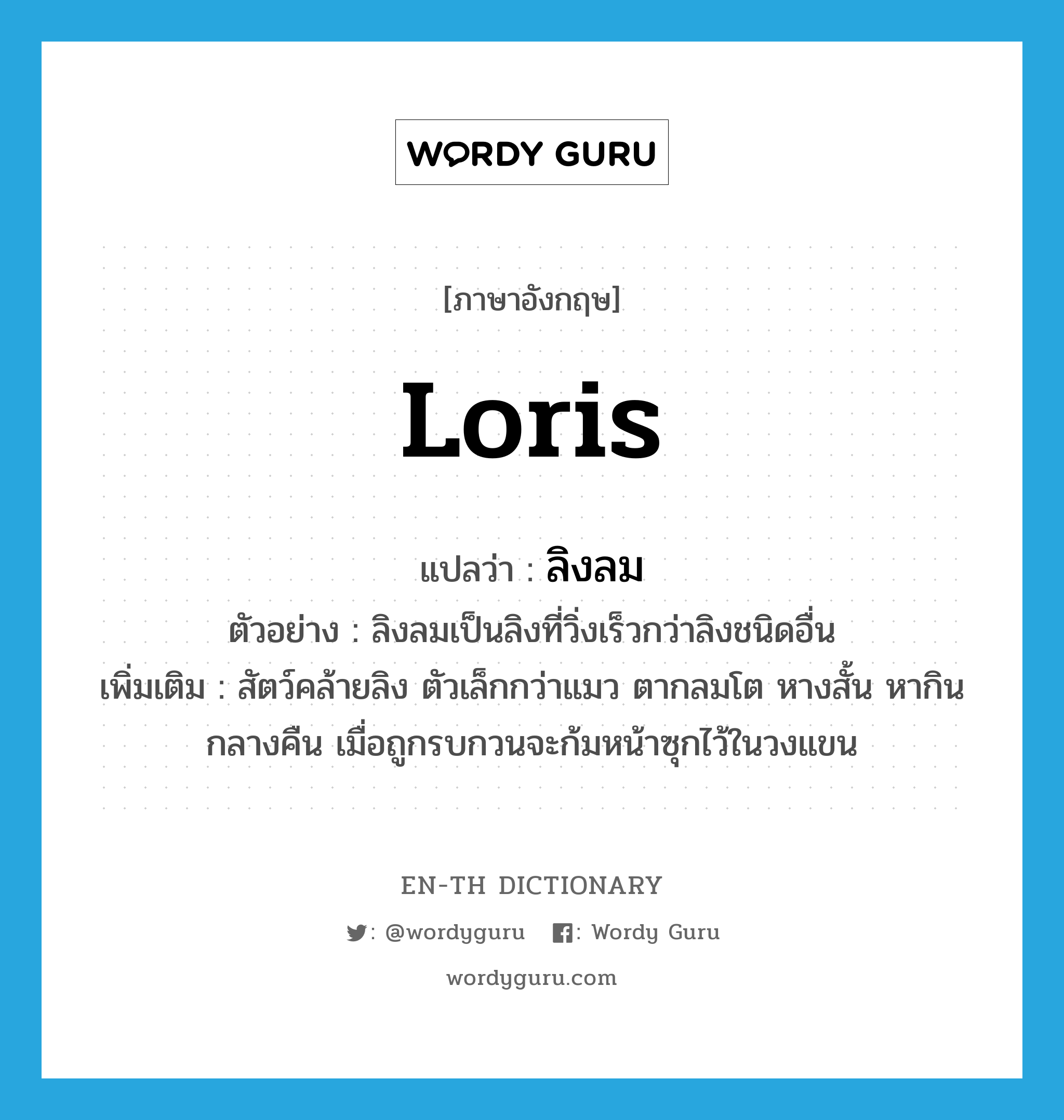 loris แปลว่า?, คำศัพท์ภาษาอังกฤษ loris แปลว่า ลิงลม ประเภท N ตัวอย่าง ลิงลมเป็นลิงที่วิ่งเร็วกว่าลิงชนิดอื่น เพิ่มเติม สัตว์คล้ายลิง ตัวเล็กกว่าแมว ตากลมโต หางสั้น หากินกลางคืน เมื่อถูกรบกวนจะก้มหน้าซุกไว้ในวงแขน หมวด N