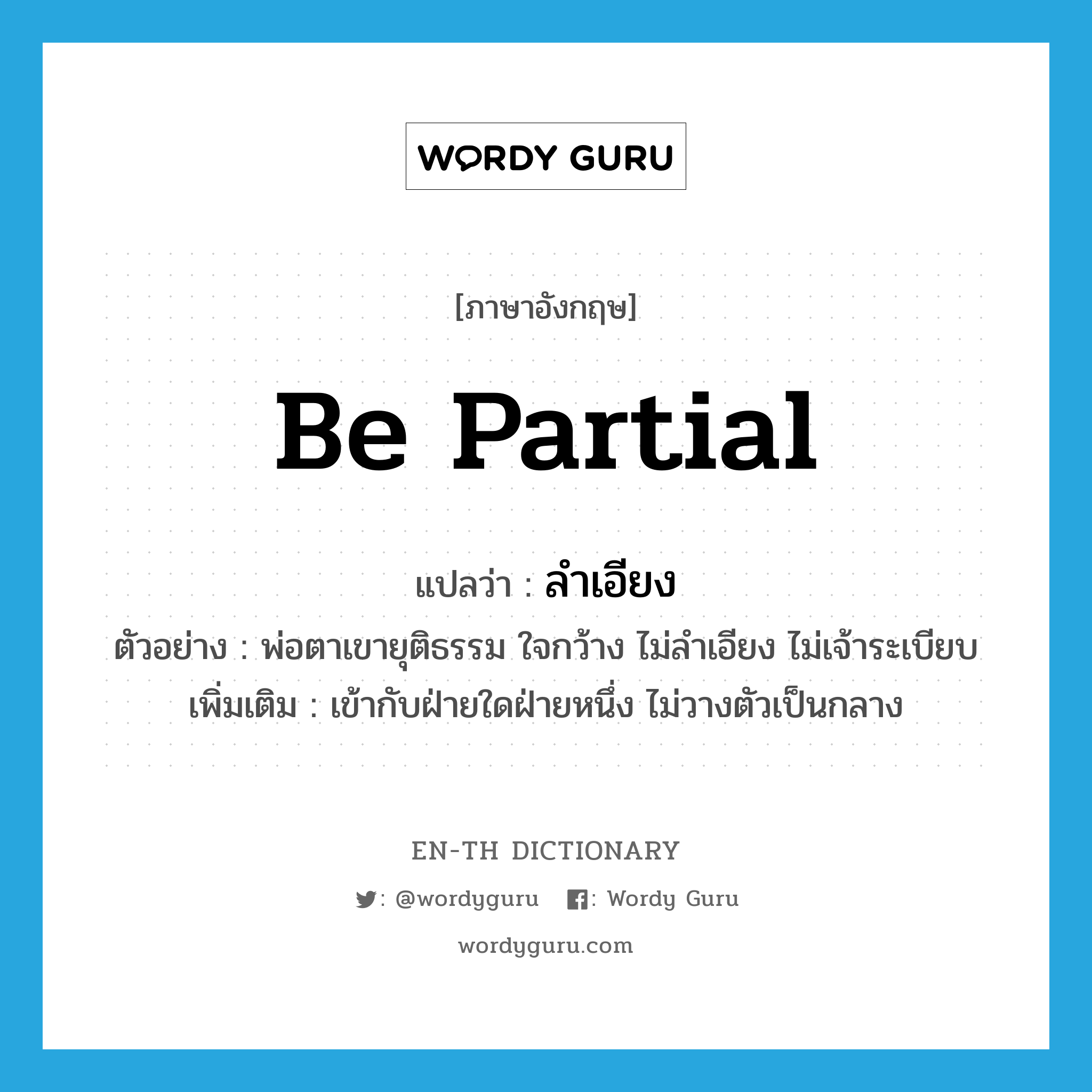 be partial แปลว่า?, คำศัพท์ภาษาอังกฤษ be partial แปลว่า ลำเอียง ประเภท V ตัวอย่าง พ่อตาเขายุติธรรม ใจกว้าง ไม่ลำเอียง ไม่เจ้าระเบียบ เพิ่มเติม เข้ากับฝ่ายใดฝ่ายหนึ่ง ไม่วางตัวเป็นกลาง หมวด V