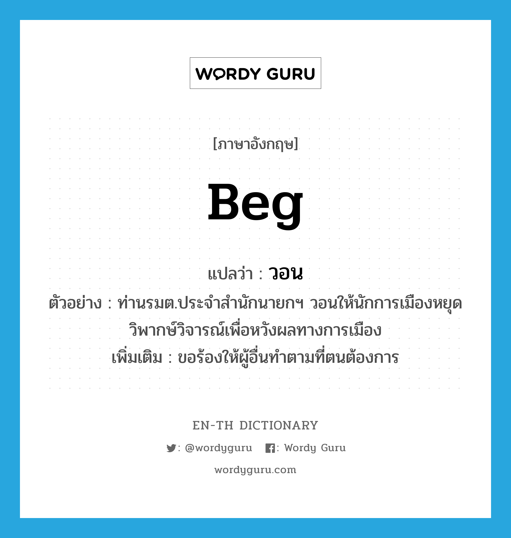 beg แปลว่า?, คำศัพท์ภาษาอังกฤษ beg แปลว่า วอน ประเภท V ตัวอย่าง ท่านรมต.ประจำสำนักนายกฯ วอนให้นักการเมืองหยุดวิพากษ์วิจารณ์เพื่อหวังผลทางการเมือง เพิ่มเติม ขอร้องให้ผู้อื่นทำตามที่ตนต้องการ หมวด V