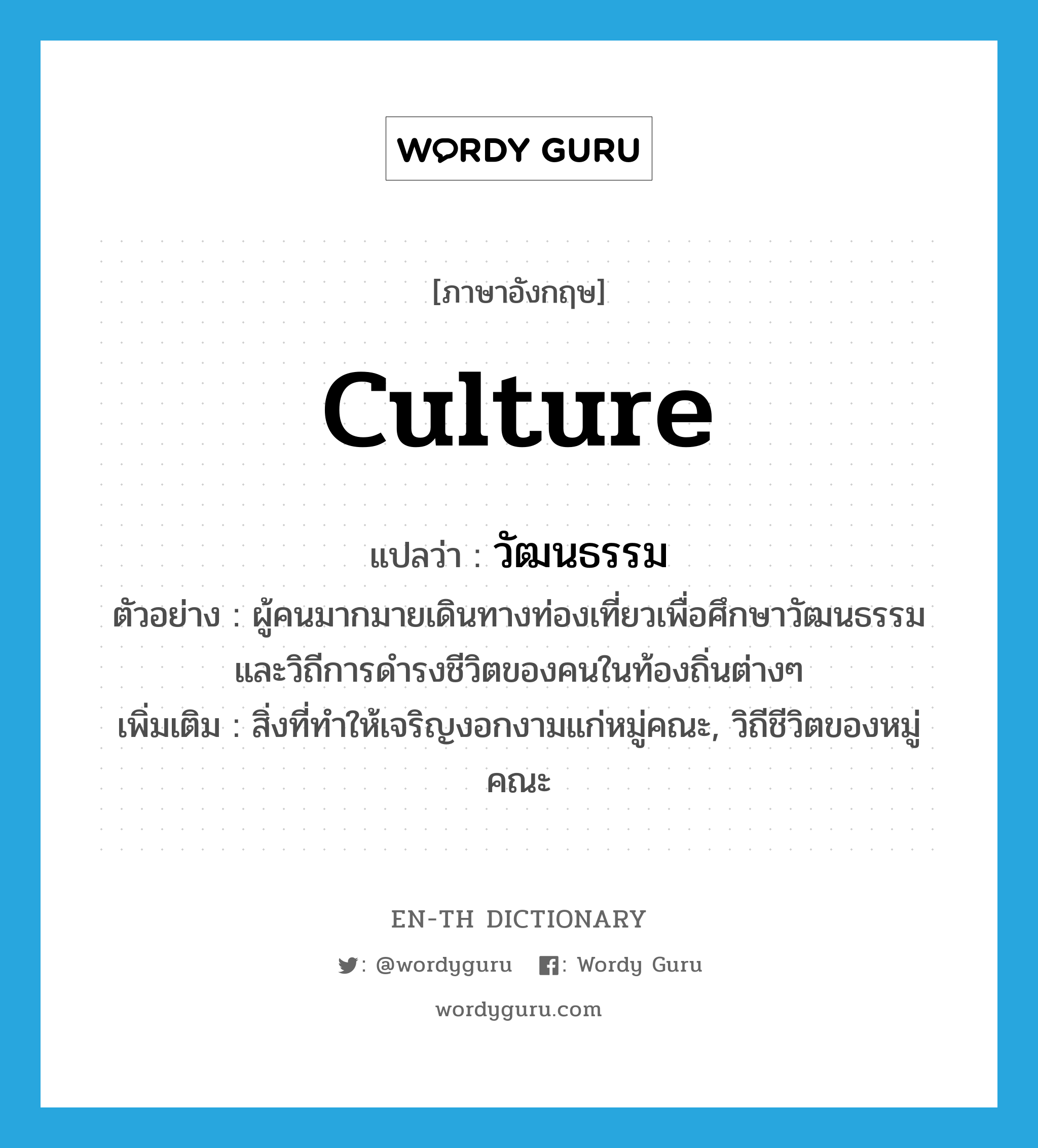 culture แปลว่า?, คำศัพท์ภาษาอังกฤษ culture แปลว่า วัฒนธรรม ประเภท N ตัวอย่าง ผู้คนมากมายเดินทางท่องเที่ยวเพื่อศึกษาวัฒนธรรมและวิถีการดำรงชีวิตของคนในท้องถิ่นต่างๆ เพิ่มเติม สิ่งที่ทำให้เจริญงอกงามแก่หมู่คณะ, วิถีชีวิตของหมู่คณะ หมวด N