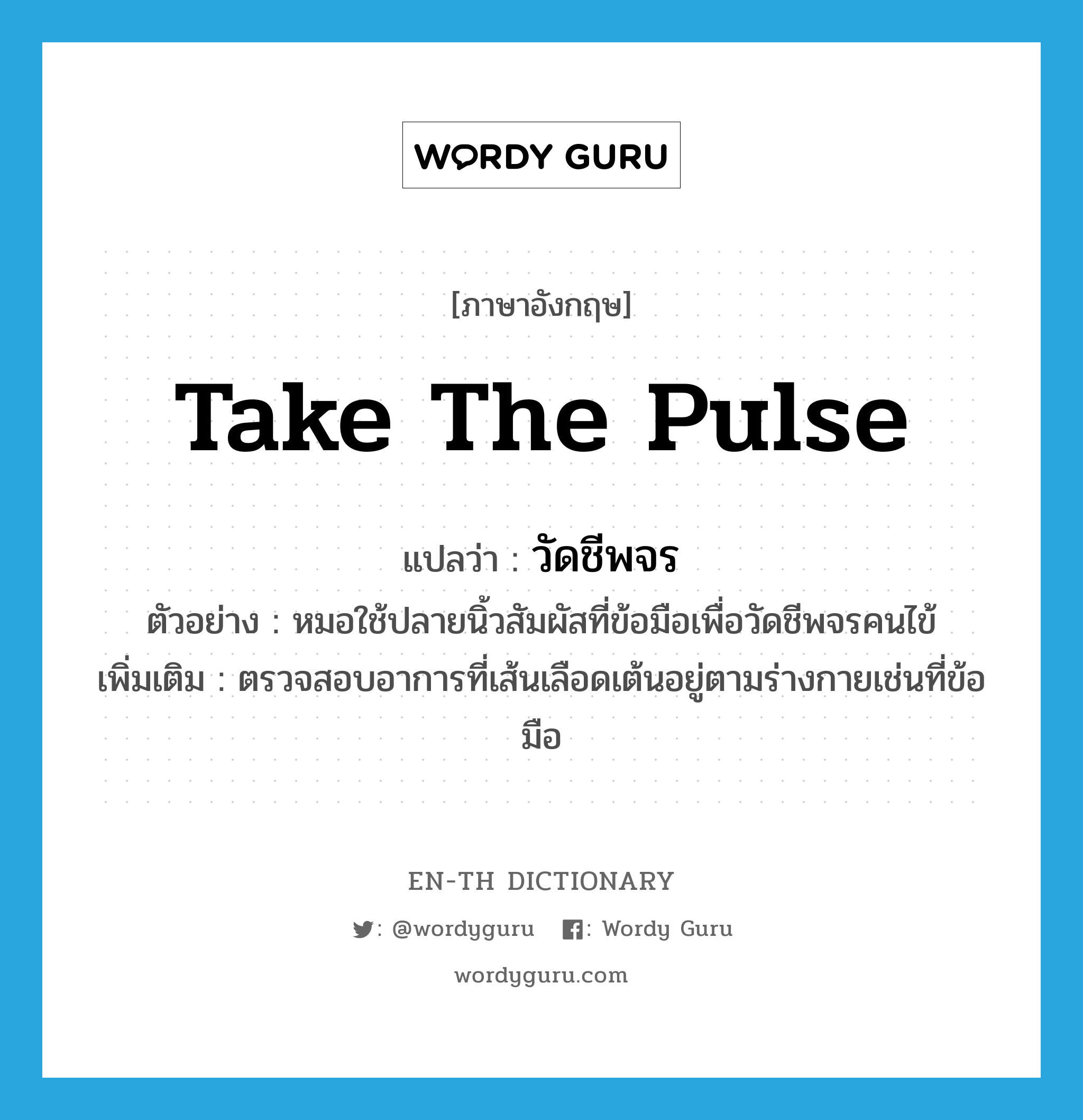 take the pulse แปลว่า?, คำศัพท์ภาษาอังกฤษ take the pulse แปลว่า วัดชีพจร ประเภท V ตัวอย่าง หมอใช้ปลายนิ้วสัมผัสที่ข้อมือเพื่อวัดชีพจรคนไข้ เพิ่มเติม ตรวจสอบอาการที่เส้นเลือดเต้นอยู่ตามร่างกายเช่นที่ข้อมือ หมวด V